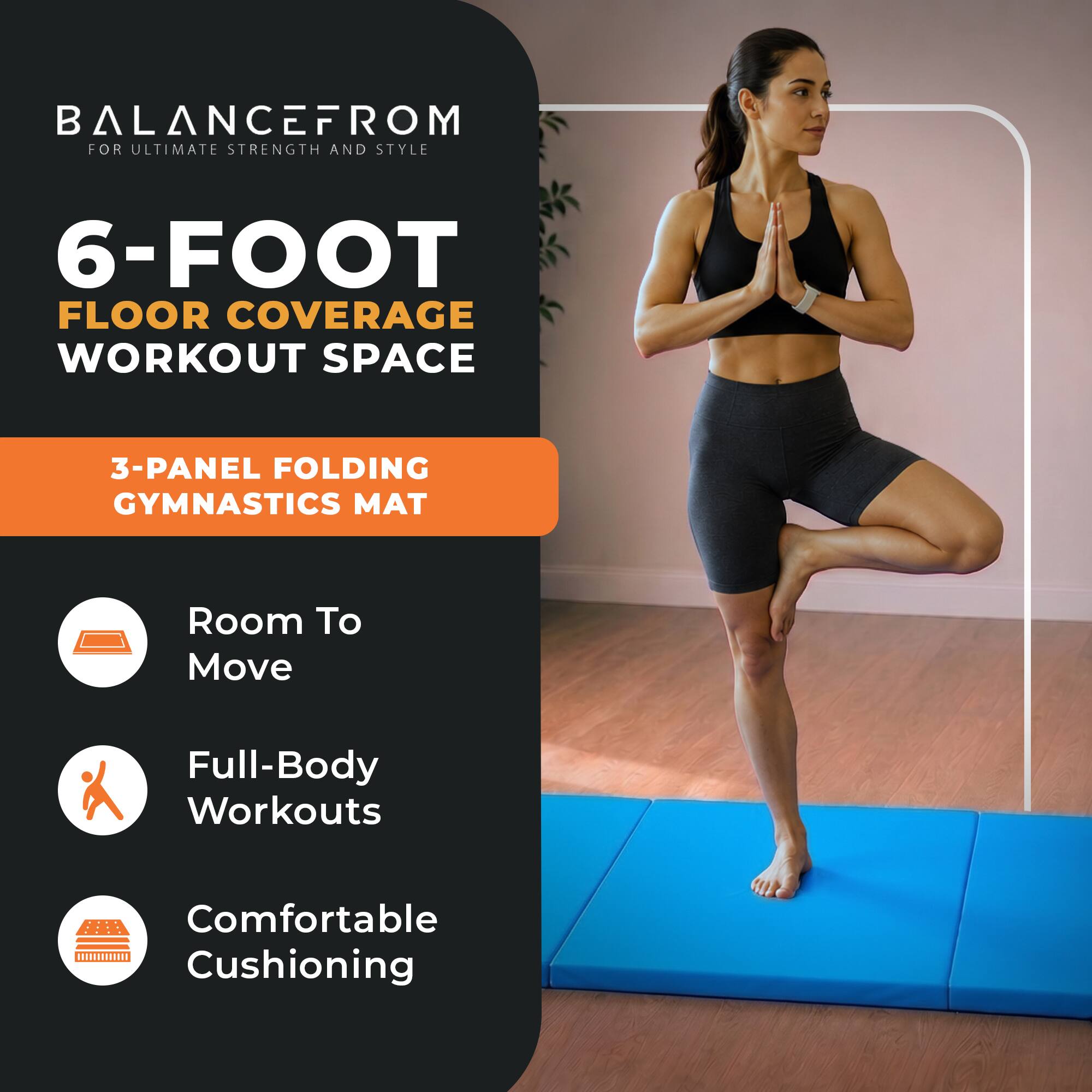 BALANCEFROM  
FOR ULTIMATE STRENGTH AND STYLE

6-FOOT FLOOR COVERAGE WORKOUT SPACE

3-PANEL FOLDING GYMNASTICS MAT

- Room To Move
- Full-Body Workouts
- Comfortable Cushioning