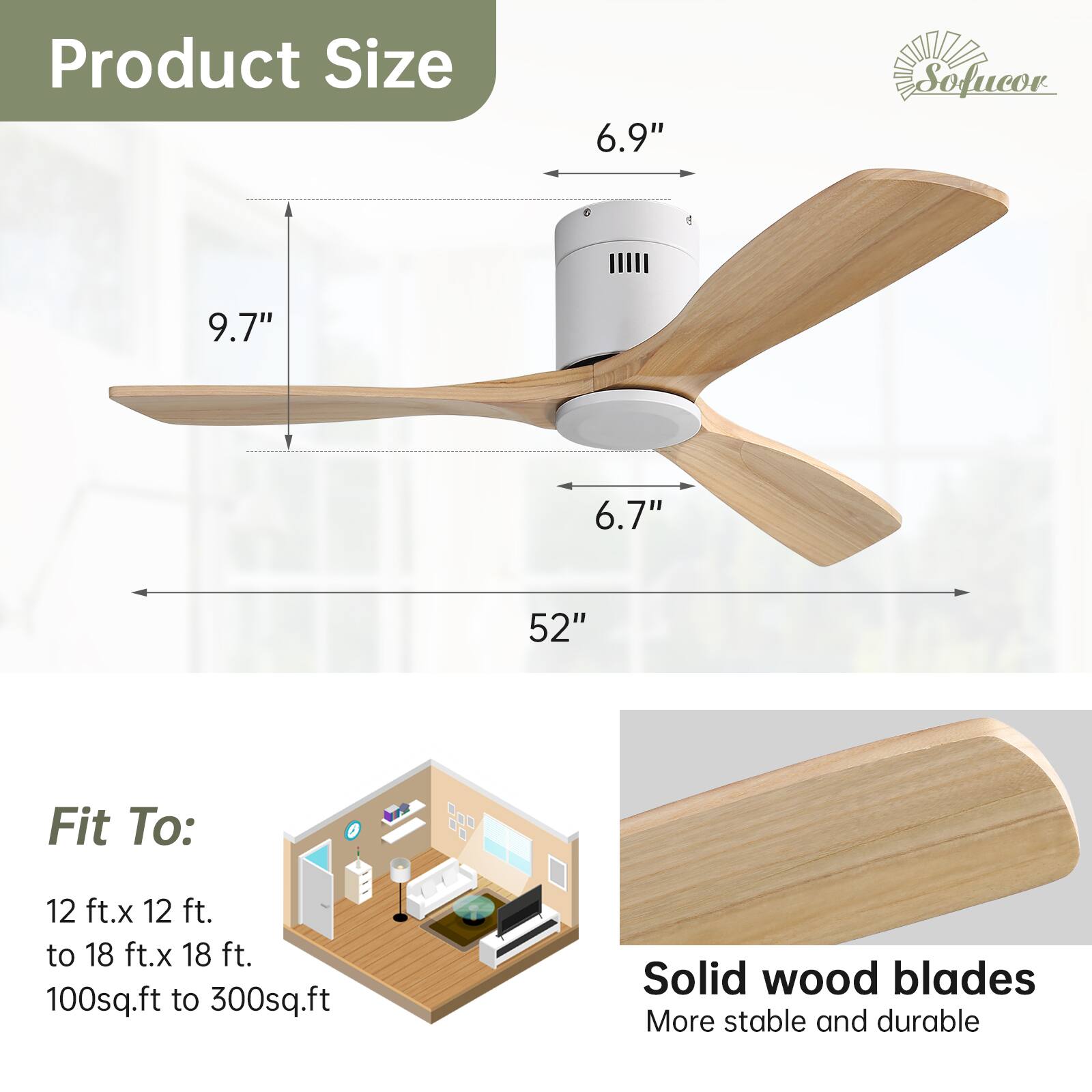 Product Size  
6.9" x 9.7" x 6.7" x 52"  

Fit To:  
12 ft. x 12 ft. to 18 ft. x 18 ft.  
100sq.ft to 300sq.ft  

Solid wood blades  
More stable and durable