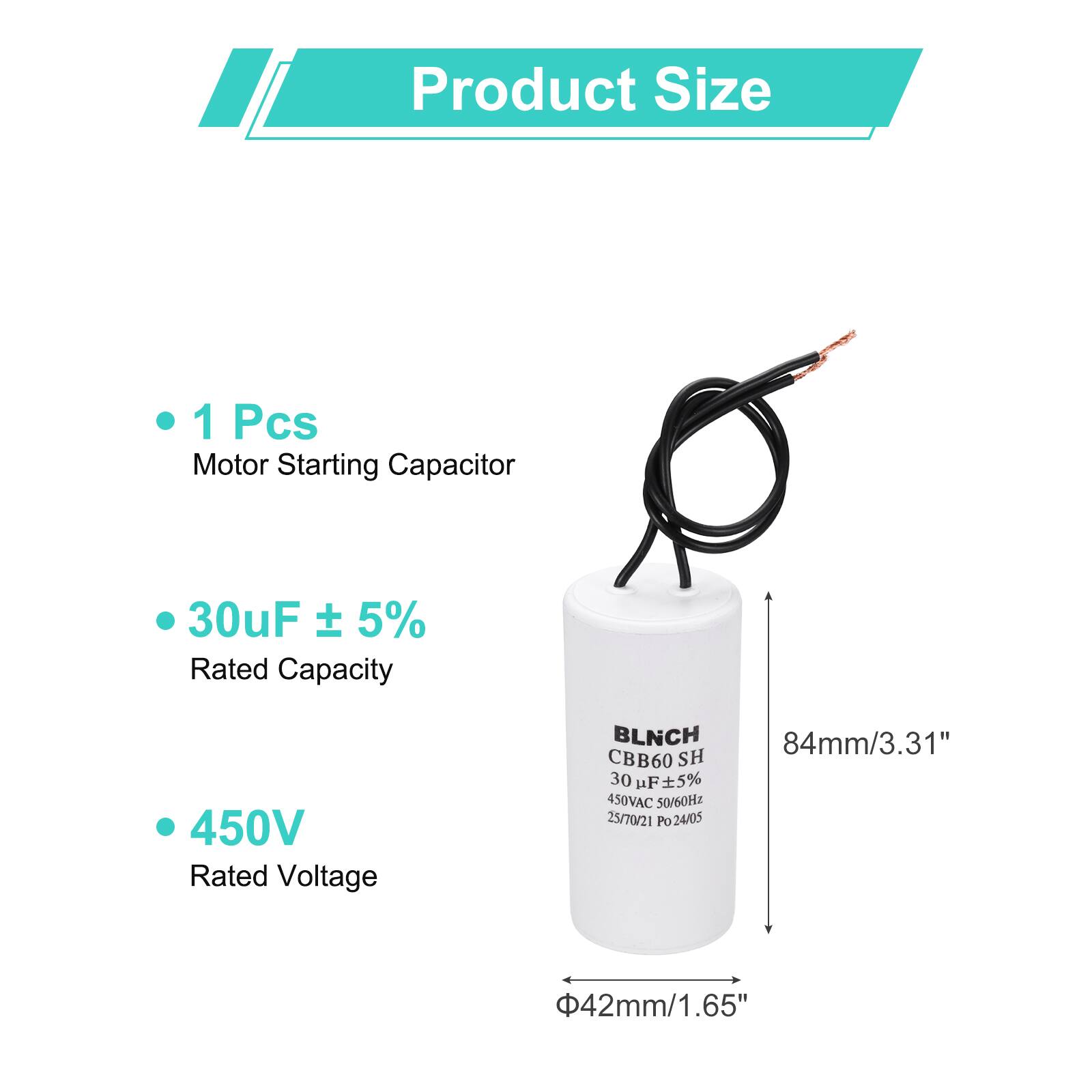 Product Size

- 1 Pcs Motor Starting Capacitor
- 30uF ± 5% Rated Capacity
- 450V Rated Voltage

BLNCH CBB60 SH 30 uF F5% 450VAC 50/60Hz 25/70/21 PO 24/05

84mm/3.31"  
42mm/1.65"