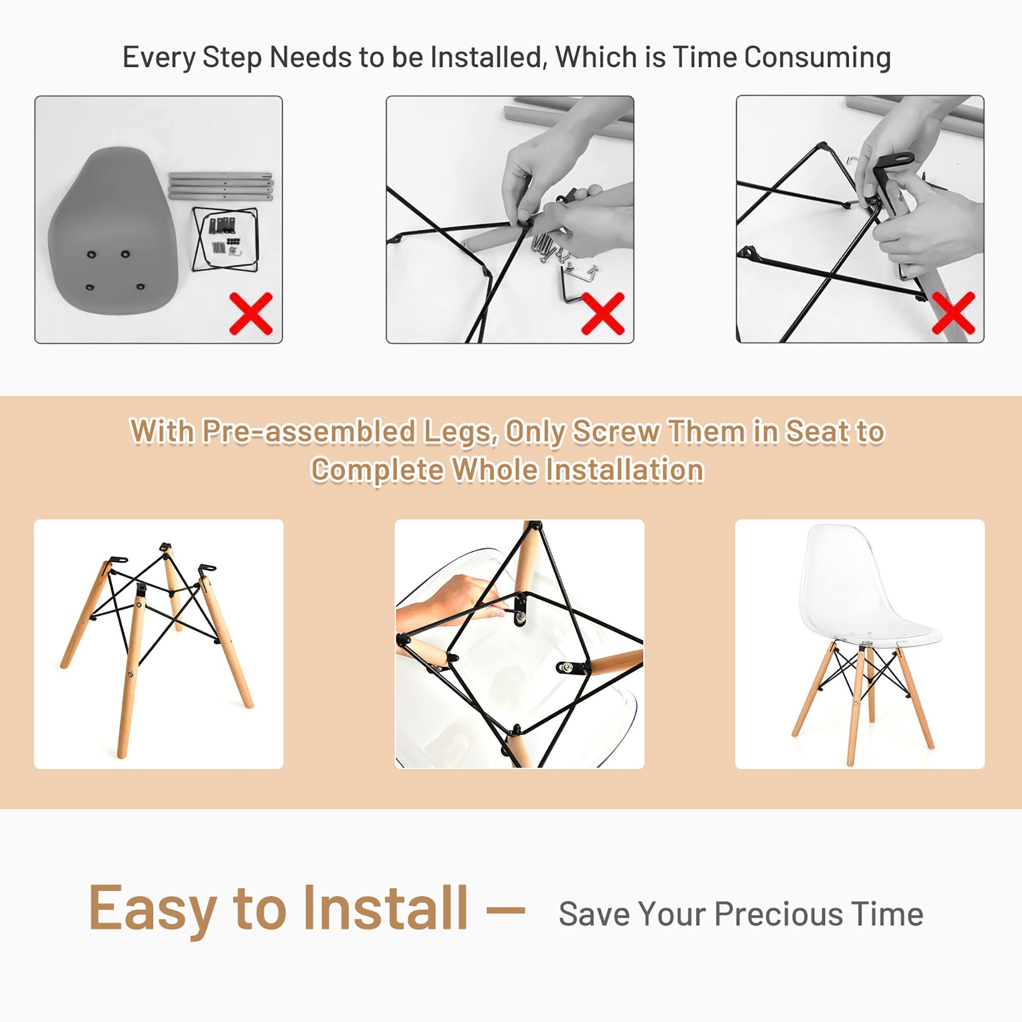 Every Step Needs to be Installed, Which is Time Consuming

With Pre-assembled Legs, Only Screw Them in Seat to Complete Whole Installation

Easy to Install — Save Your Precious Time