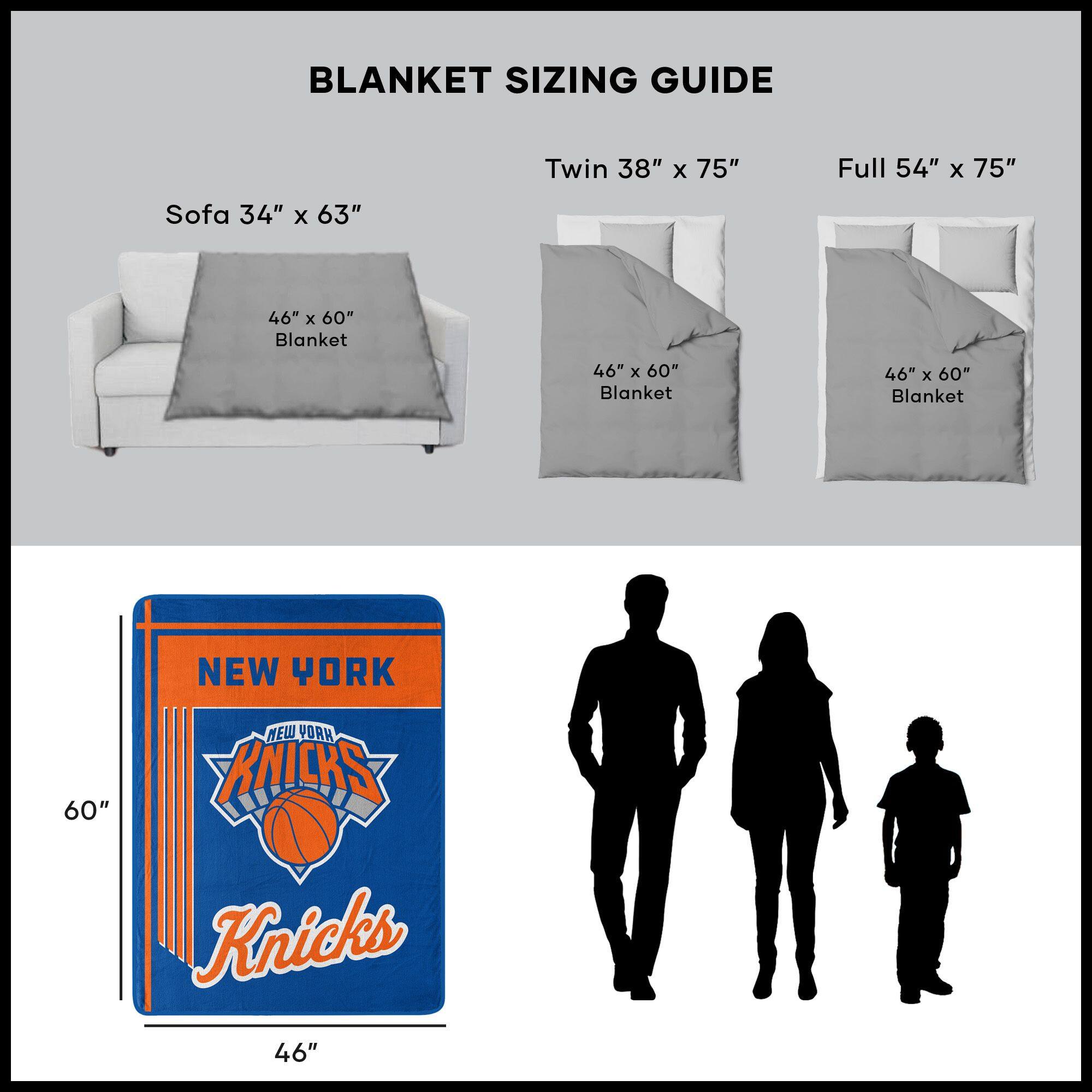BLANKET SIZING GUIDE

Sofa 34" x 63"  
46" x 60" Blanket

Twin 38" x 75"  
46" x 60" Blanket

Full 54" x 75"  
46" x 60" Blanket

NEW YORK KNICKS  
46" x 60"