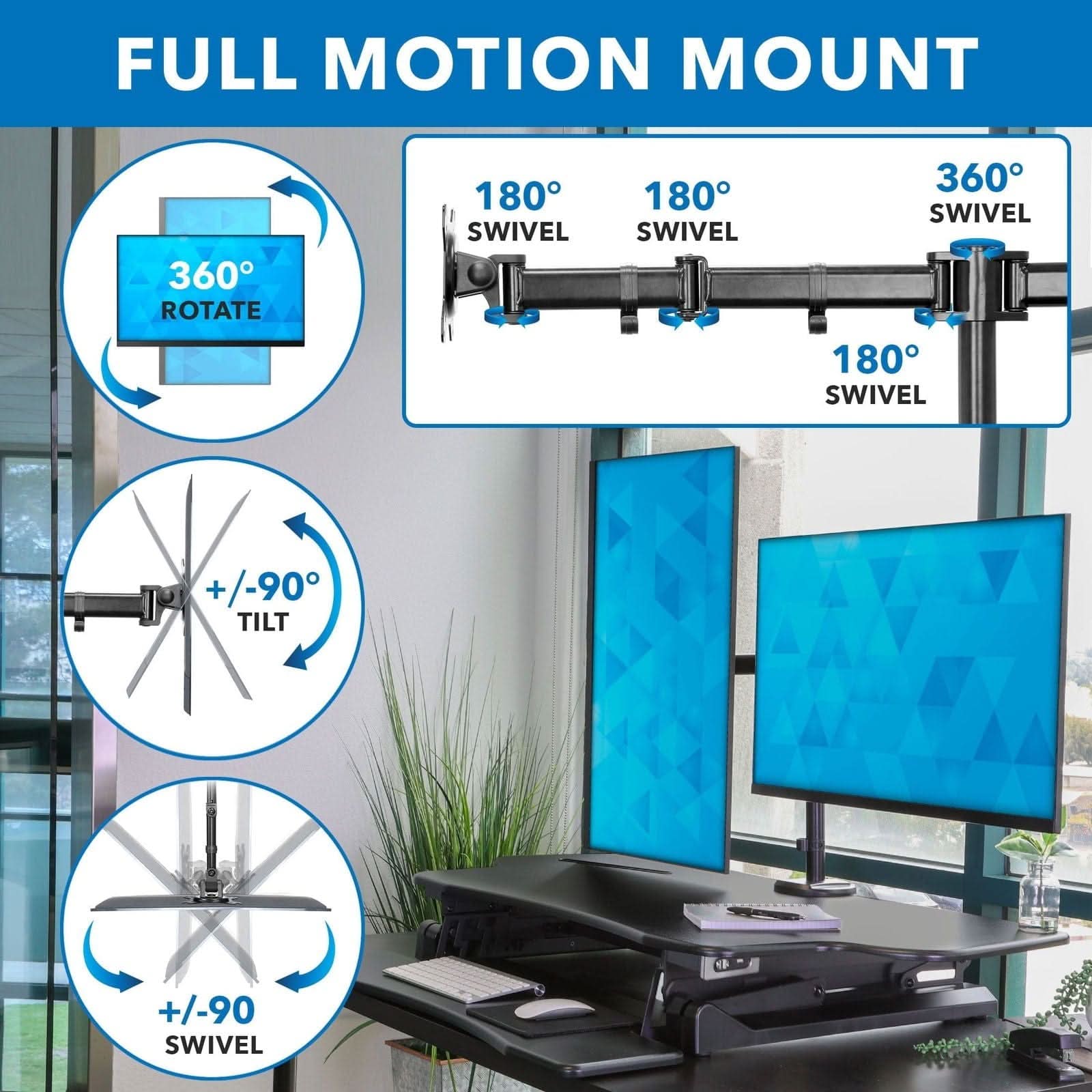FULL MOTION MOUNT  
360° ROTATE  
180° SWIVEL  
360° SWIVEL  
+/-90° TILT  
+/-90° SWIVEL