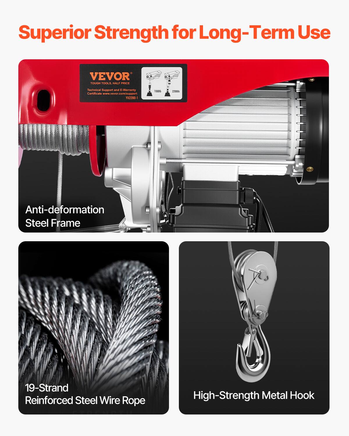 Superior Strength for Long-Term Use

VEVOR TOUGH TOOLS, HALF PRICE
Technical Support and E-Warranty Certificate www.vevor.com/support YX2200-1

1100%
2200

Anti-deformation Steel Frame

19-Strand Reinforced Steel Wire Rope

High-Strength Metal Hook