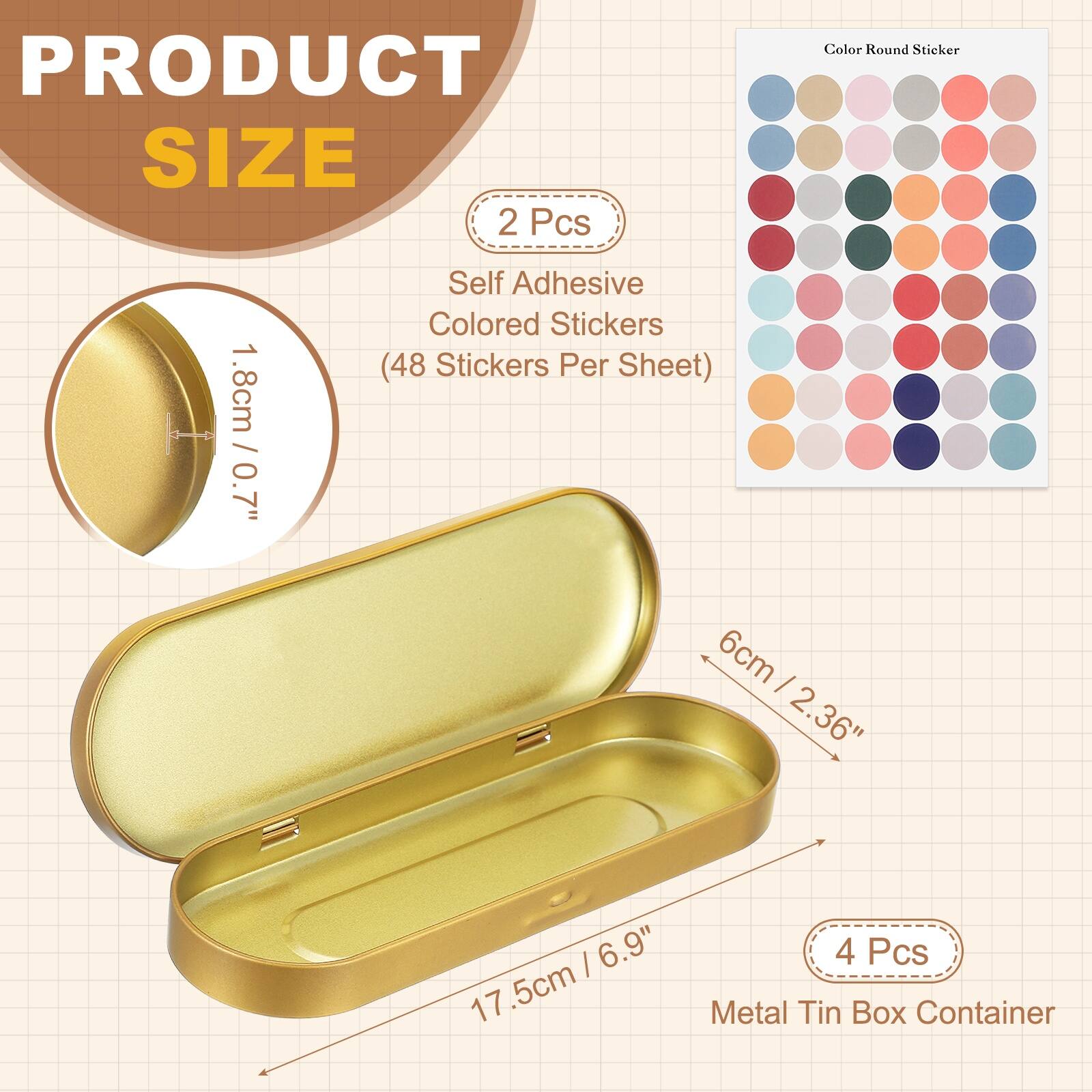 PRODUCT SIZE

2 Pcs
Self Adhesive Colored Stickers
1.8cm / 0.7" (48 Stickers Per Sheet)

4 Pcs
Metal Tin Box Container
6cm / 2.36" | 17.5cm / 6.9"