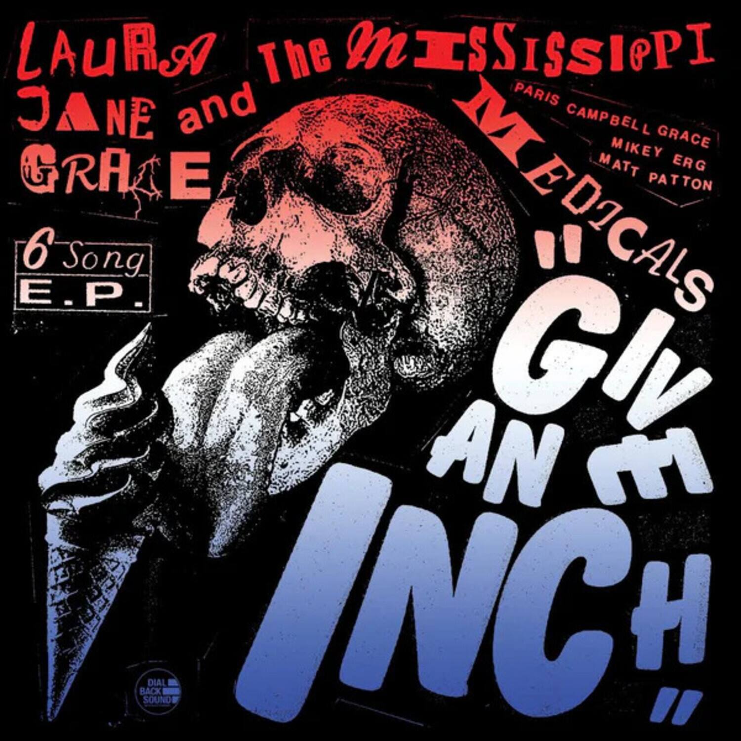 LAURA  
JANE and  
GRAE  

The MISSISSIPPI  
MEDICALS  

PARIS  
CAMPBELL  
GRACE  
MIKEY  
ERG  
MATT  
PATTON  

6 Song E.P.  

"GIVE AN INCH!"  

DIAL BACK SOUND