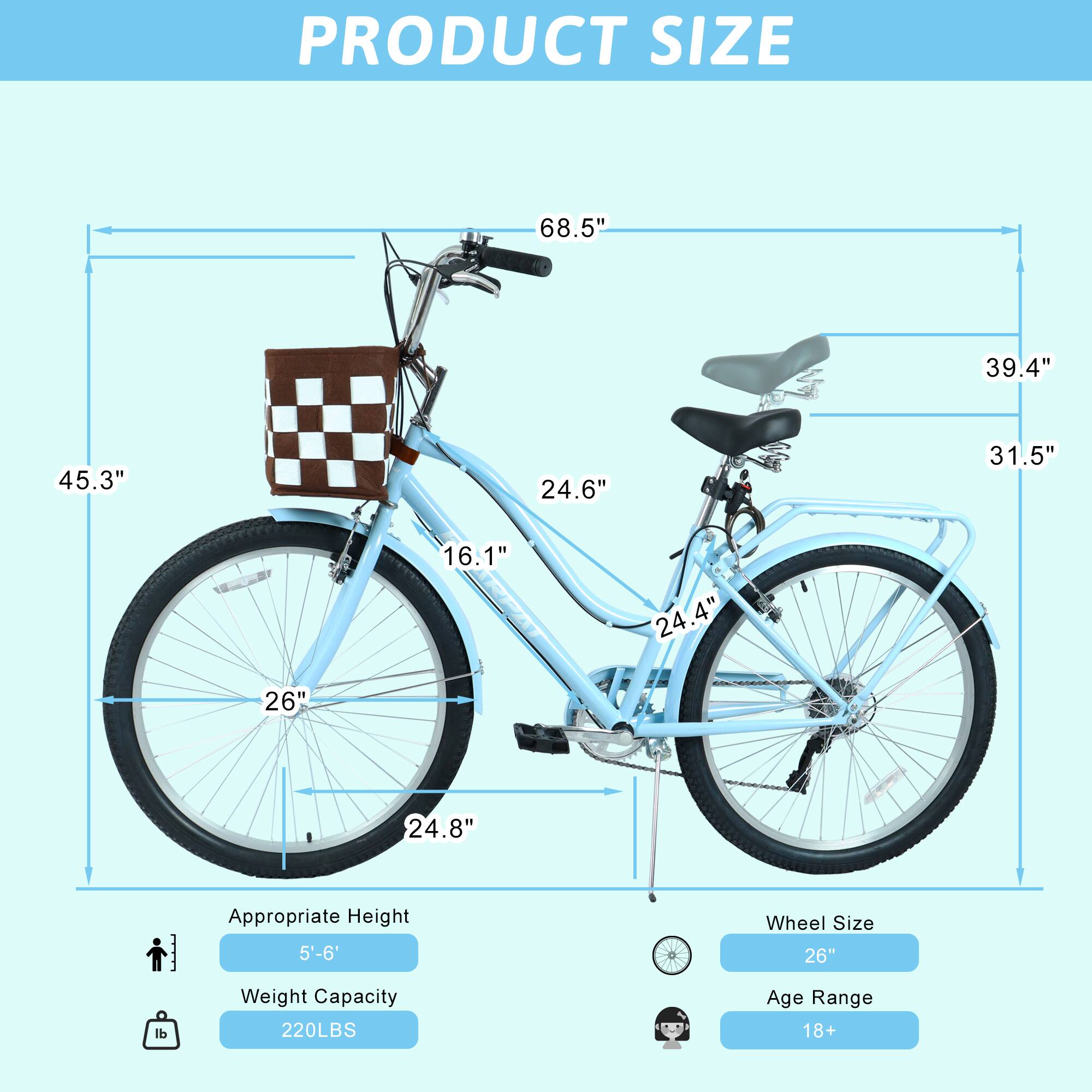 PRODUCT SIZE  
68.5" 39.4" 45.3" 24.6" 31.5" 16.1" 24.4" 26" 24.8"  
Appropriate Height: 5'-6'  
Wheel Size: 26"  
Weight Capacity: 220LBS  
Age Range: 18+