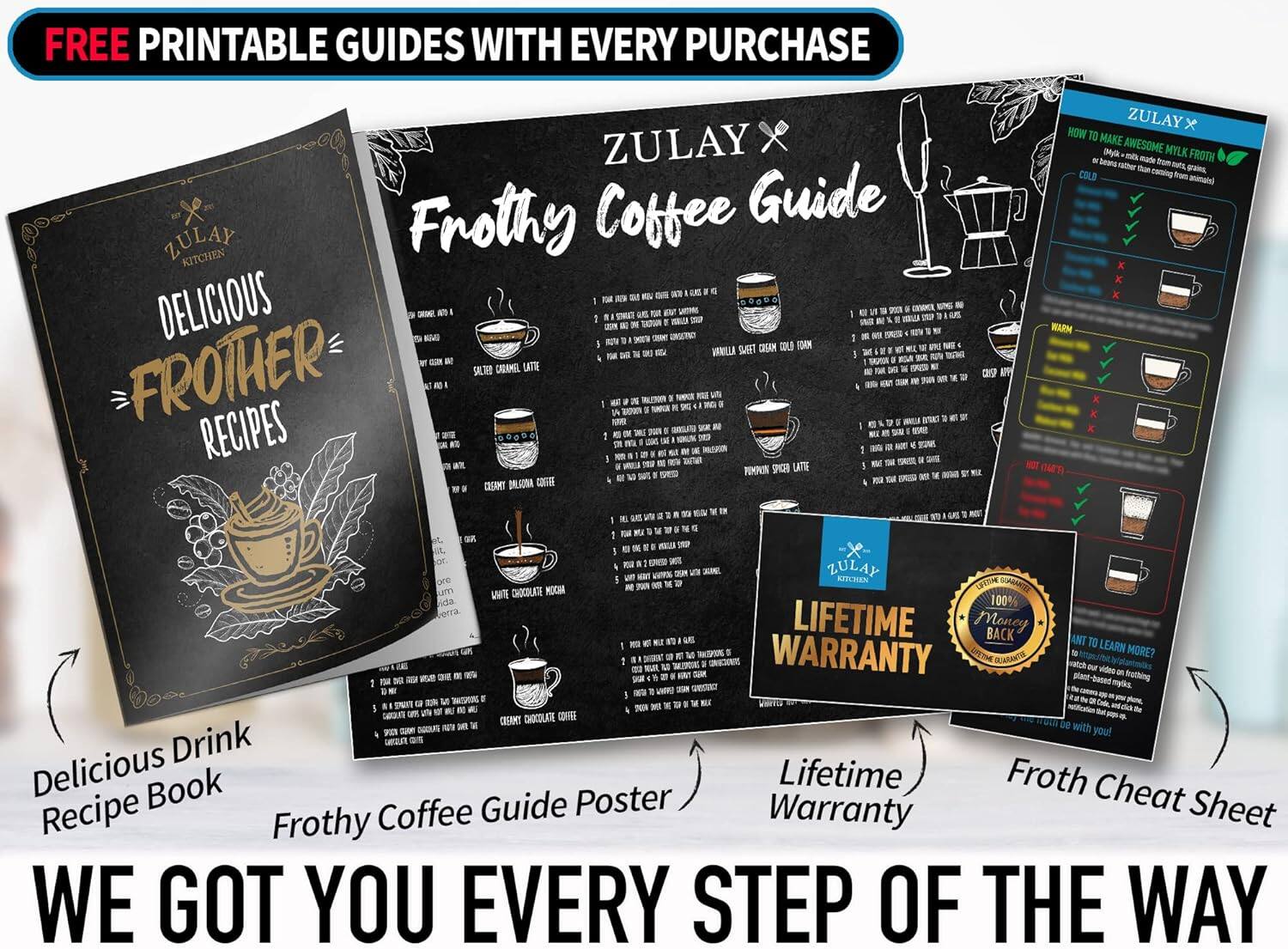 FREE PRINTABLE GUIDES WITH EVERY PURCHASE

ZULAY KITCHEN

DELICIOUS FROTHER RECIPES

ZULAY X Frothy Coffee Guide

Delicious Drink Recipe Book
Frothy Coffee Guide Poster
Lifetime Warranty
Froth Cheat Sheet

WE GOT YOU EVERY STEP OF THE WAY