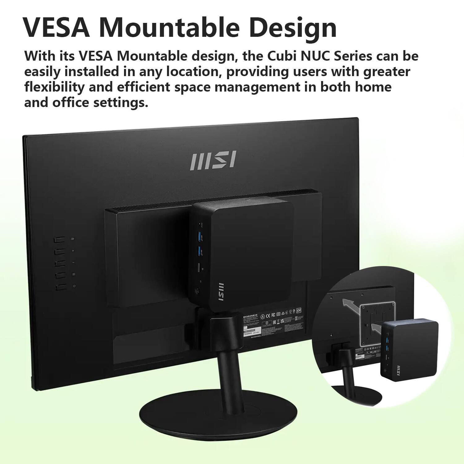 VESA Mountable Design

With its VESA Mountable design, the Cubi NUC Series can be easily installed in any location, providing users with greater flexibility and efficient space management in both home and office settings.