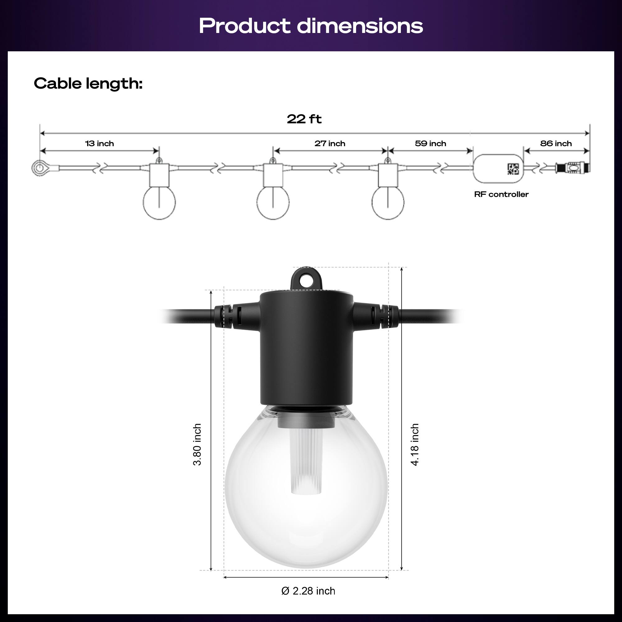 Product dimensions

Cable length:
- 22 ft
- 13 inch
- 27 inch
- 59 inch
- 86 inch

RF controller

- 3.80 inch
- 4.18 inch
- 2.28 inch