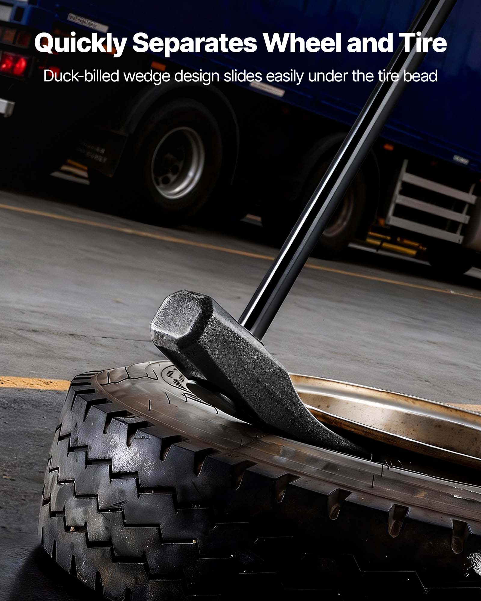 Quickly Separates Wheel and Tire  
Duck-billed wedge design slides easily under the tire bead