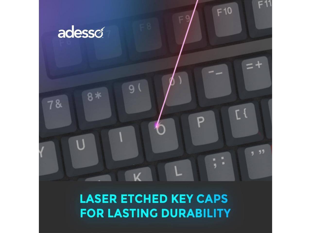 adesso  
F6 F8 F9 F10 F11  
7& 8* 9( 0) O P  
U I Y K L  
LASER ETCHED KEY CAPS FOR LASTING DURABILITY