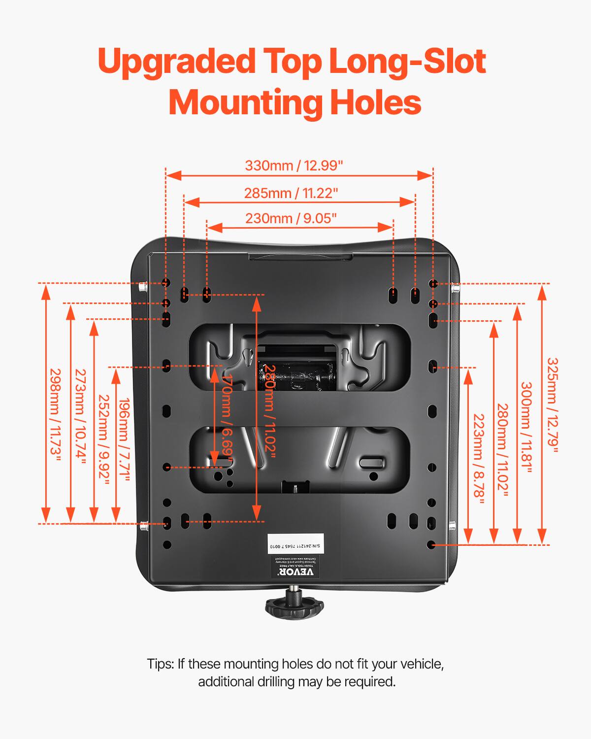 Upgraded Top Long-Slot Mounting Holes

330mm / 12.99"
285mm / 11.22"
230mm / 9.05"
298mm / 11.73"
273mm / 10.74"
252mm / 9.92"
196mm / 7.71"
280mm / 11.02"
223mm / 8.78"
300mm / 11.81"
325mm / 12.79"

Tips: If these mounting holes do not fit your vehicle, additional drilling may be required.