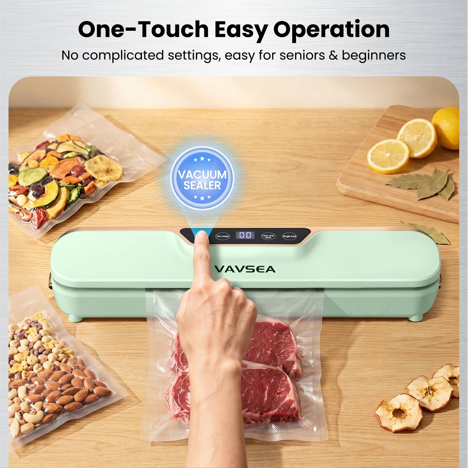 One-Touch Easy Operation  
No complicated settings, easy for seniors & beginners  
VACUUM SEALER