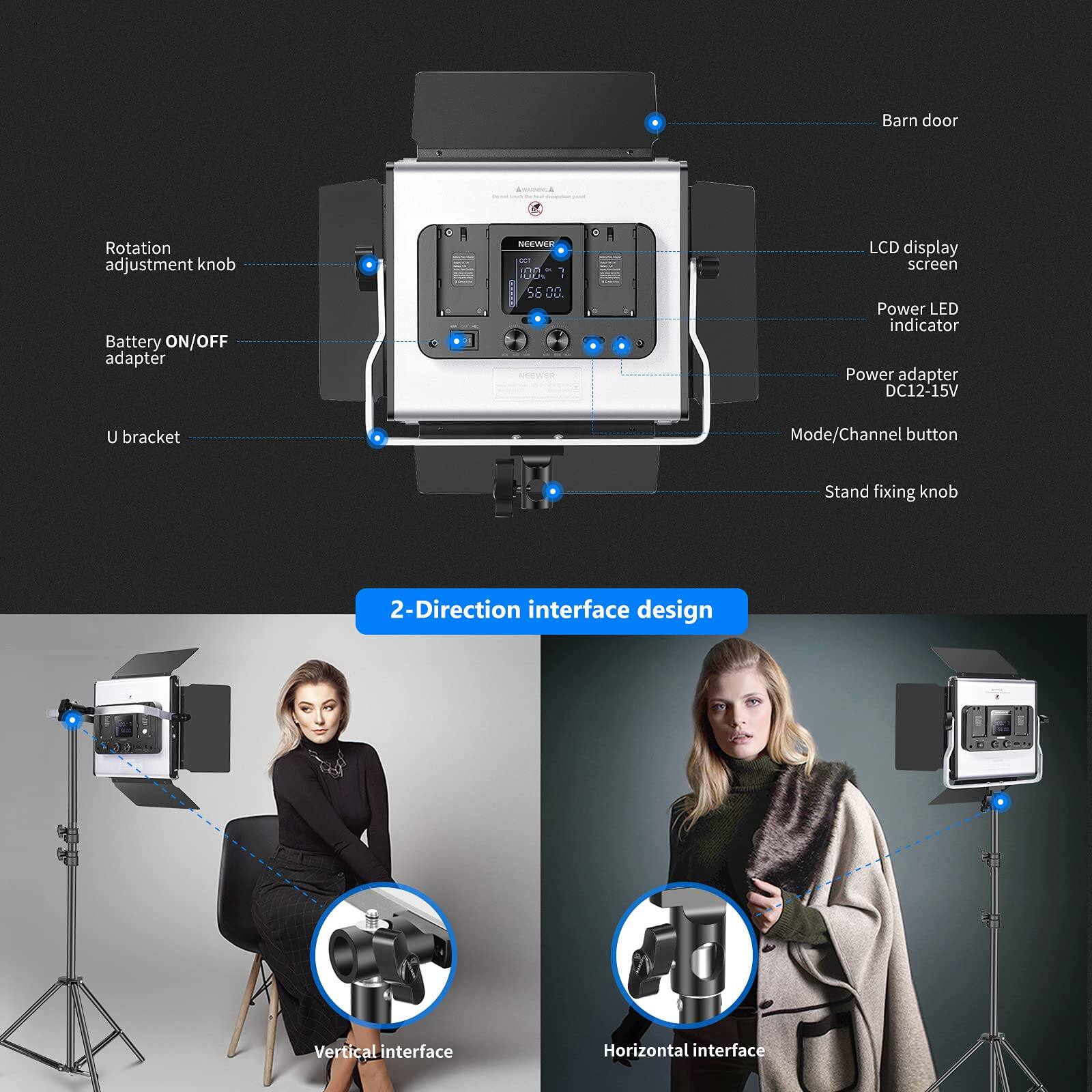 Barn door  
Rotation adjustment knob  
Battery ON/OFF adapter  
NESWER DT  
1 Us  
56 D0  
HeEWER  
LCD display screen  
Power LED indicator  
Power adapter DC12-15V  
U bracket  
Mode/Channel button  
Stand fixing knob  
2-Direction interface design  
Vertical interface  
Horizontal interface