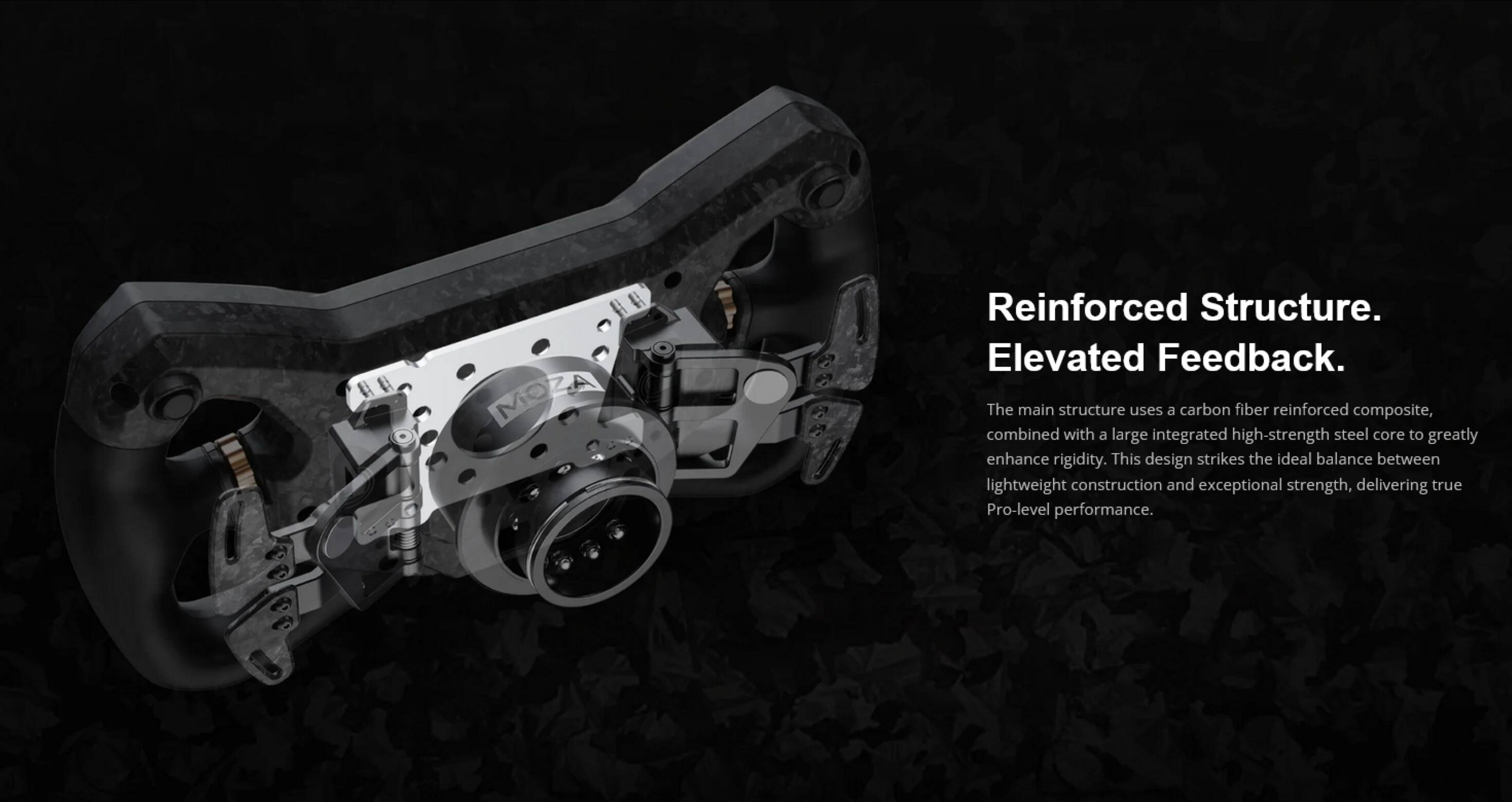 ## HA MOZA Reinforced Structure. Elevated Feedback.

The main structure uses a carbon fiber reinforced composite, combined with a large integrated high-strength steel core to greatly enhance rigidity. This design strikes the ideal balance between lightweight construction and exceptional strength, delivering true Pro-level performance.