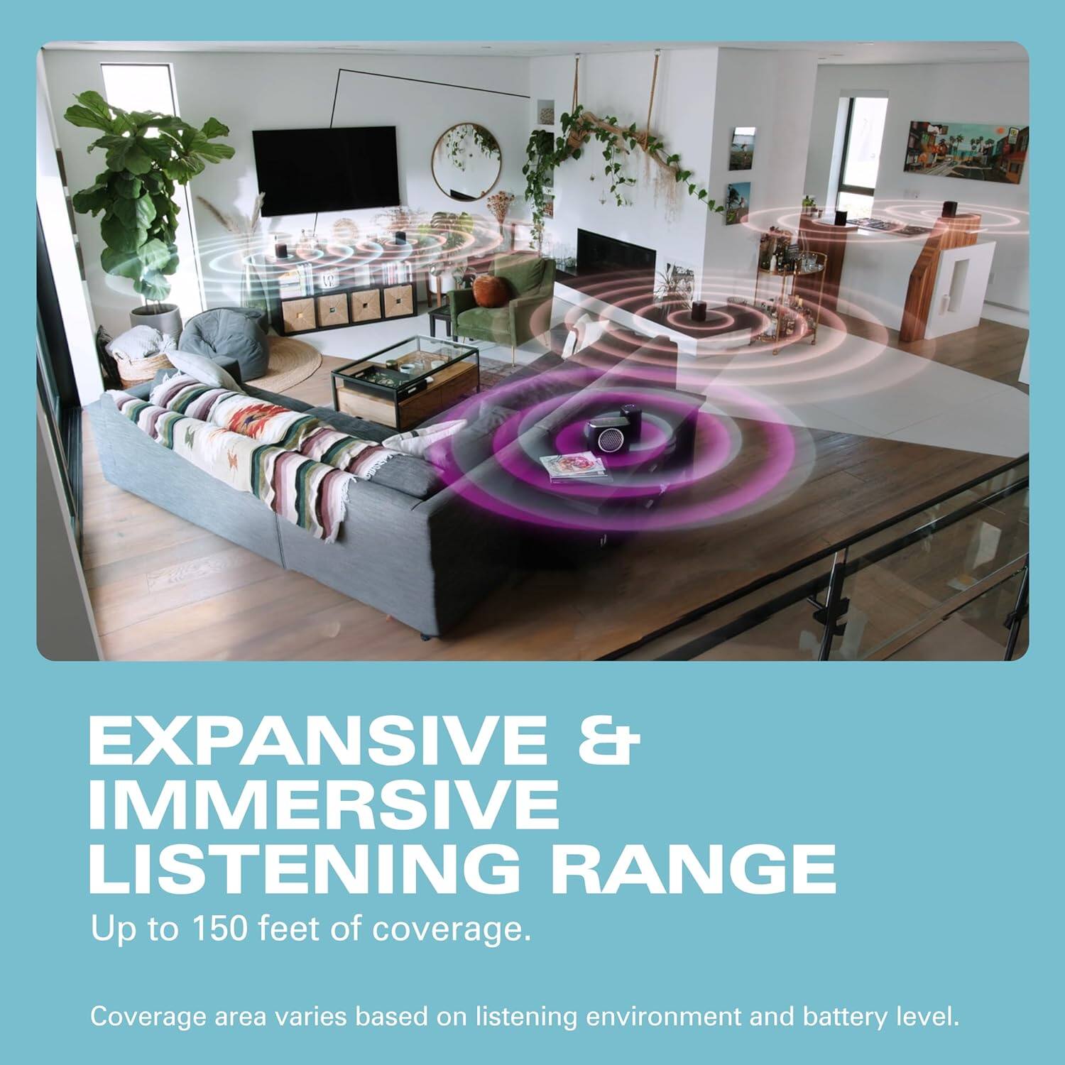 EXPANSIVE & IMMERSIVE LISTENING RANGE  
Up to 150 feet of coverage.  
Coverage area varies based on listening environment and battery level.