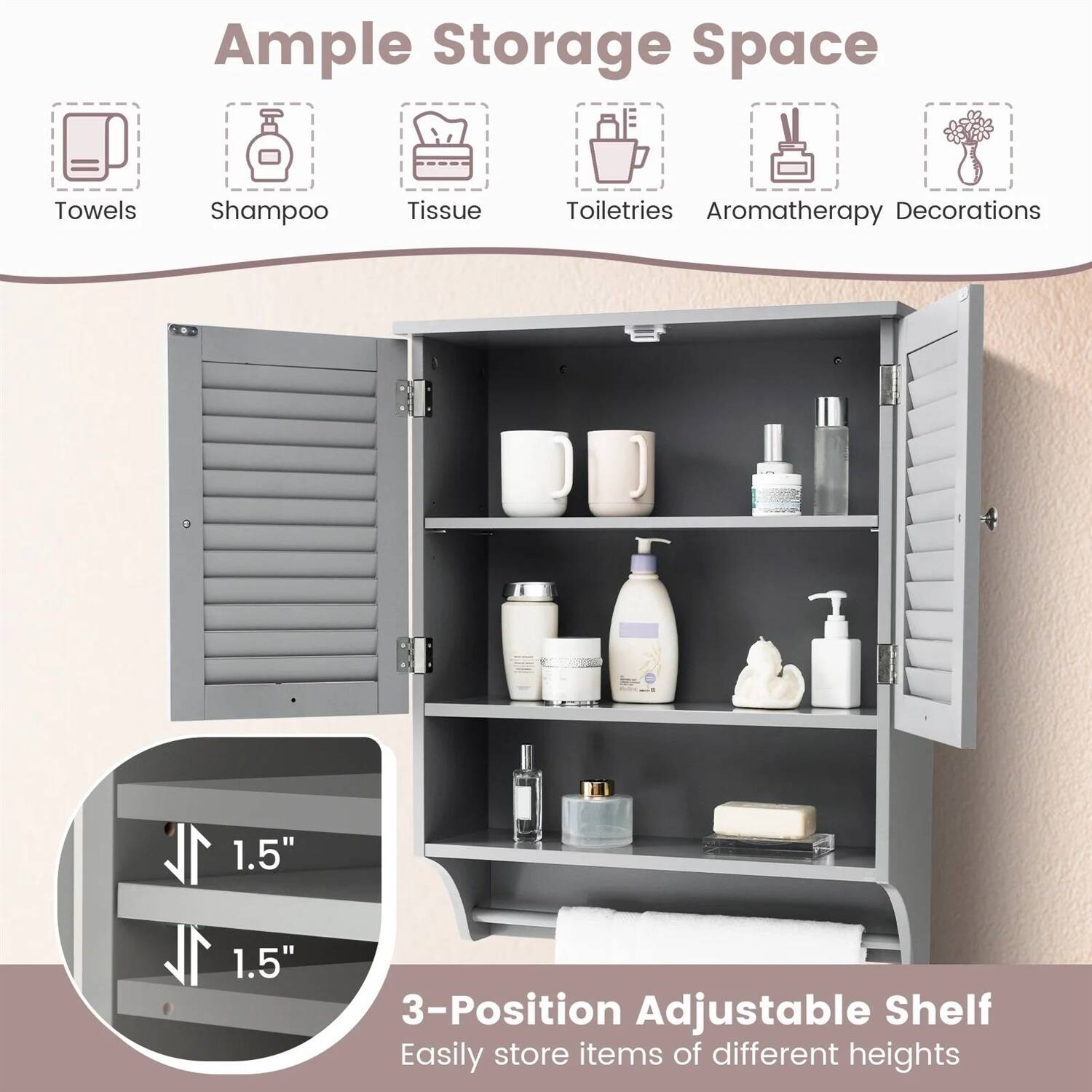 Ample Storage Space  
Towels Shampoo Tissue Toiletries Aromatherapy Decorations  

1.5" 1.5"  

3-Position Adjustable Shelf  
Easily store items of different heights