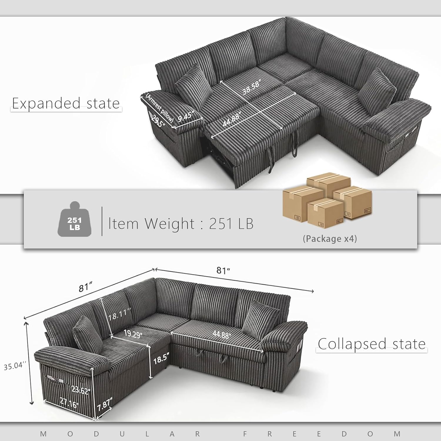 Expanded state (Armrest 29.5" pillow)  
9.45" 38.58" 44.88" 251 LB  
Item Weight: 251 LB (Package x4)  
35.04" 81" 18.11" 19.29" 18.5" 81" 44.88"  
Collapsed state  
23.62" 27.16" 7.87"  

MODULA FREEDOM
