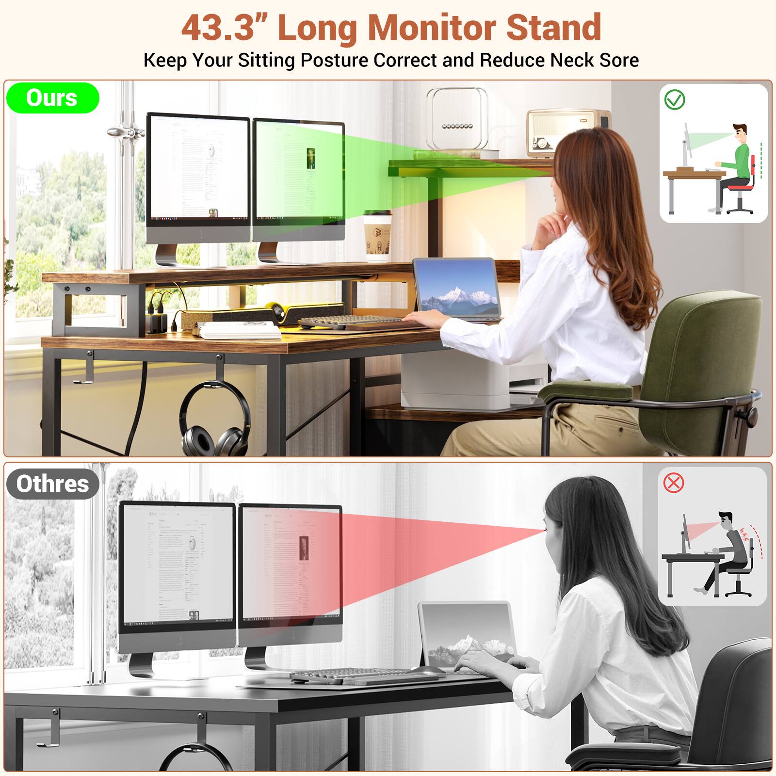 43.3" Long Monitor Stand  
Keep Your Sitting Posture Correct and Reduce Neck Sore  

Ours  

43.3" Long Monitor Stand  
Keep Your Sitting Posture Correct and Reduce Neck Sore  

Othres