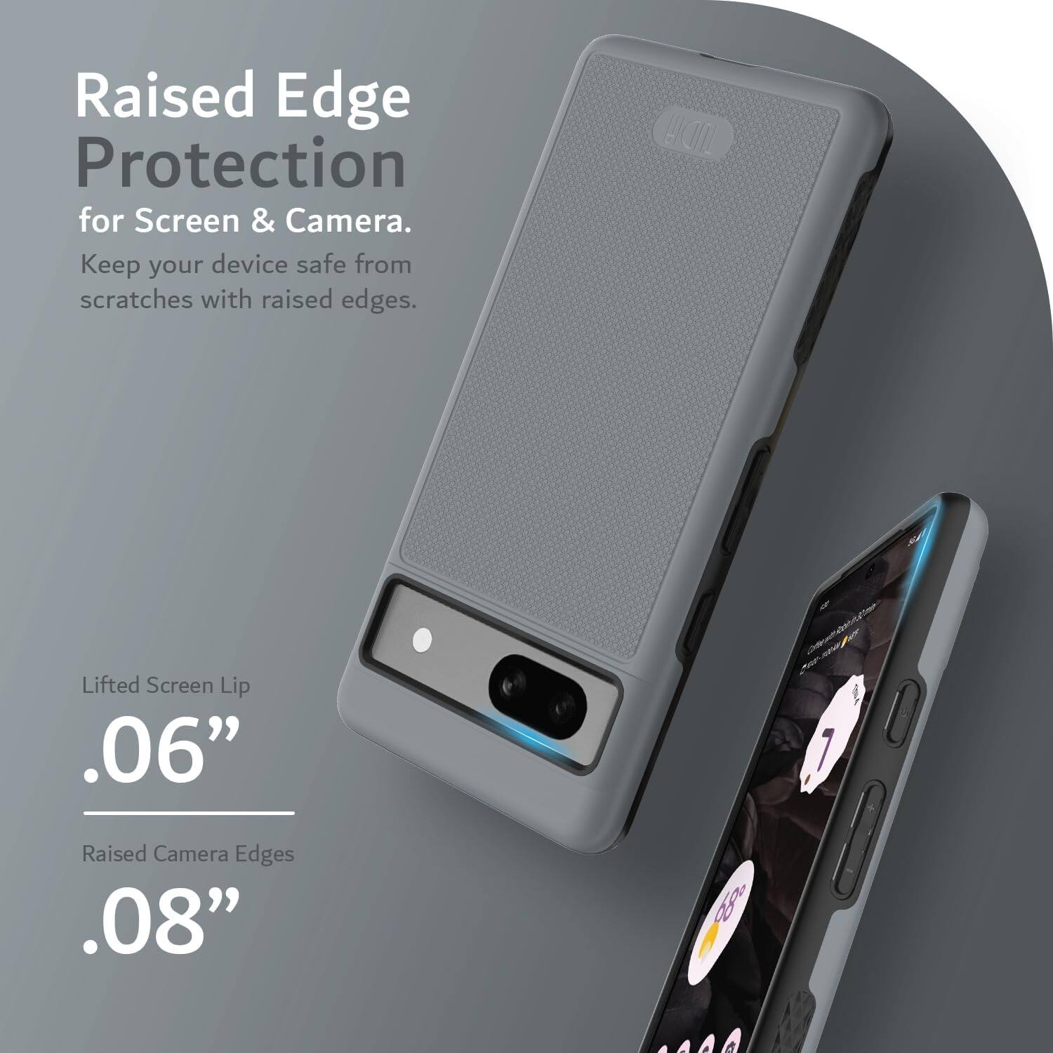 Raised Edge Protection for Screen & Camera.  
Keep your device safe from scratches with raised edges.

Lifted Screen Lip .06"  
Raised Camera Edges .08"
