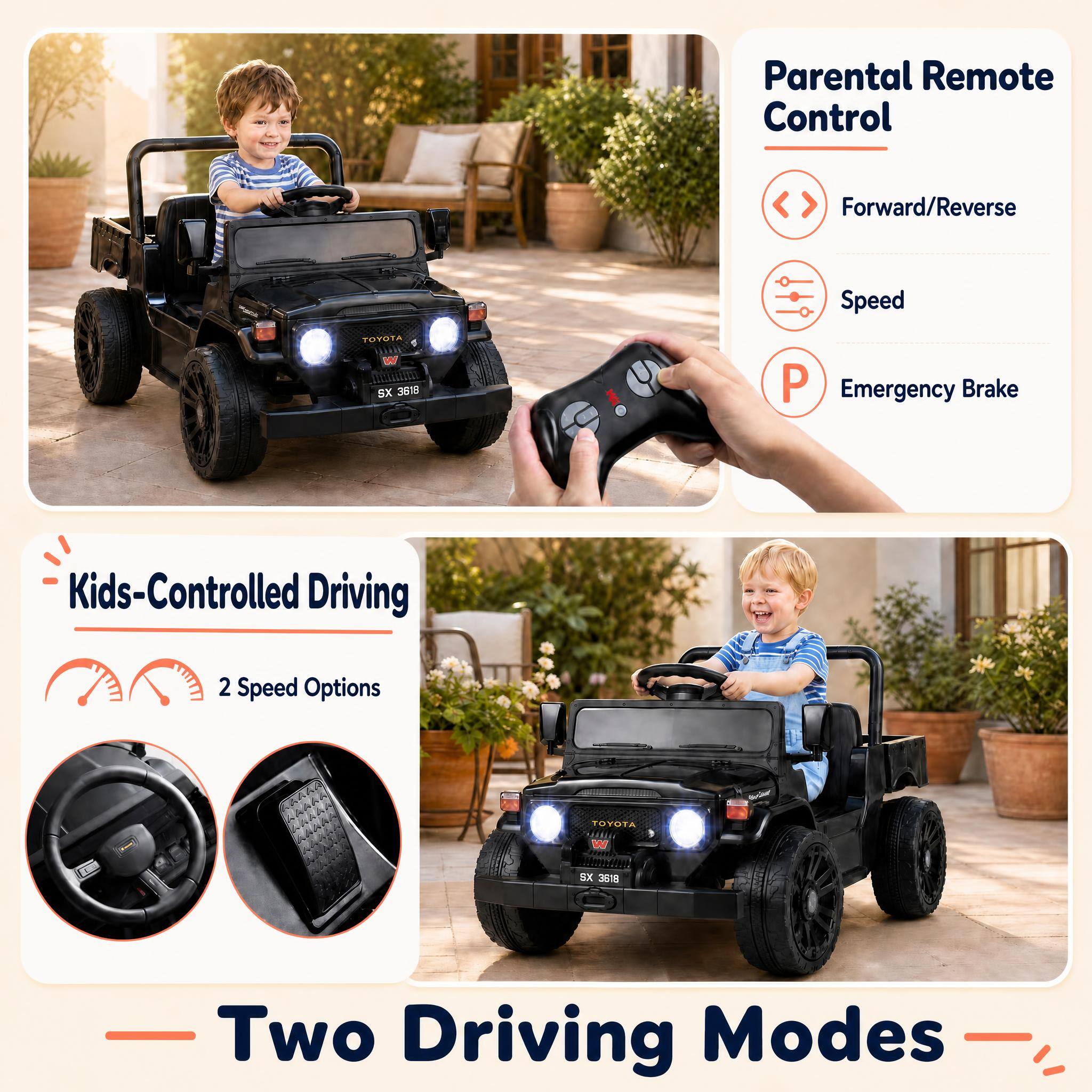 Parental Remote Control  
Forward/Reverse  
Speed  
Emergency Brake  

Kids-Controlled Driving  
2 Speed Options  

Two Driving Modes