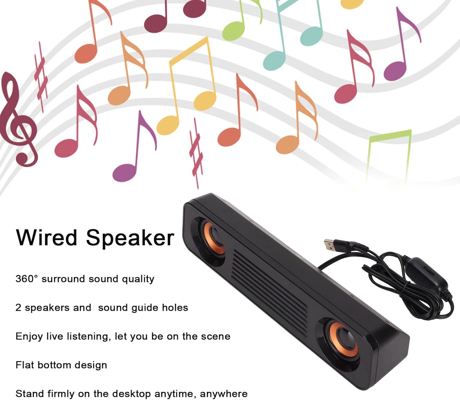 Wired Speaker

360° surround sound quality

2 speakers and sound guide holes

Enjoy live listening, let you be on the scene

Flat bottom design

Stand firmly on the desktop anytime, anywhere