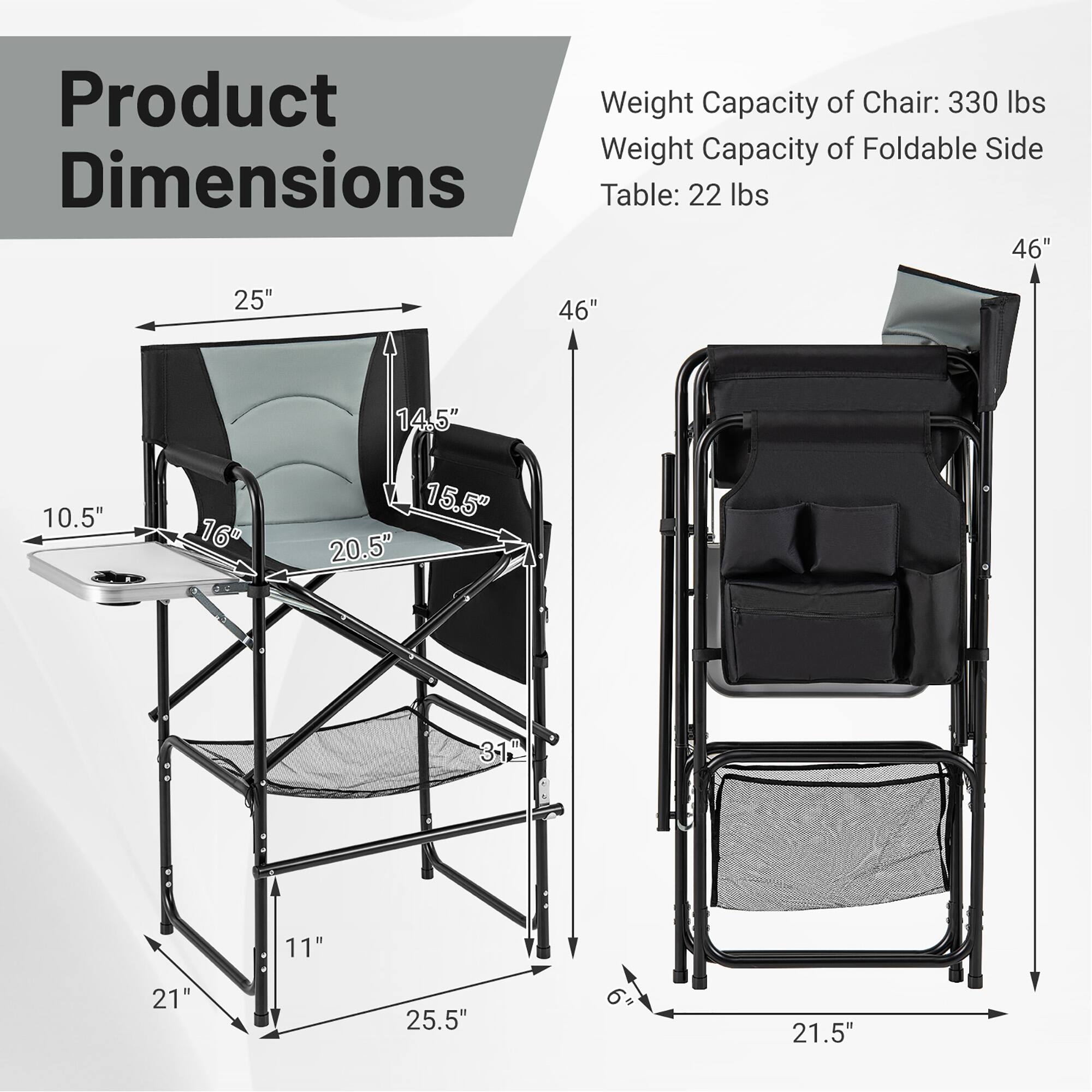 Product Weight Capacity of Chair: 330 lbs  
Weight Capacity of Foldable Side Table: 22 lbs  

Dimensions:  
- 46"  
- 25"  
- 46"  
- 14.5"  
- 10.5"  
- 16"  
- 15.5"  
- 20.5"  
- 31"  
- 11"  
- 21"  
- 25.5"  
- 21.5"
