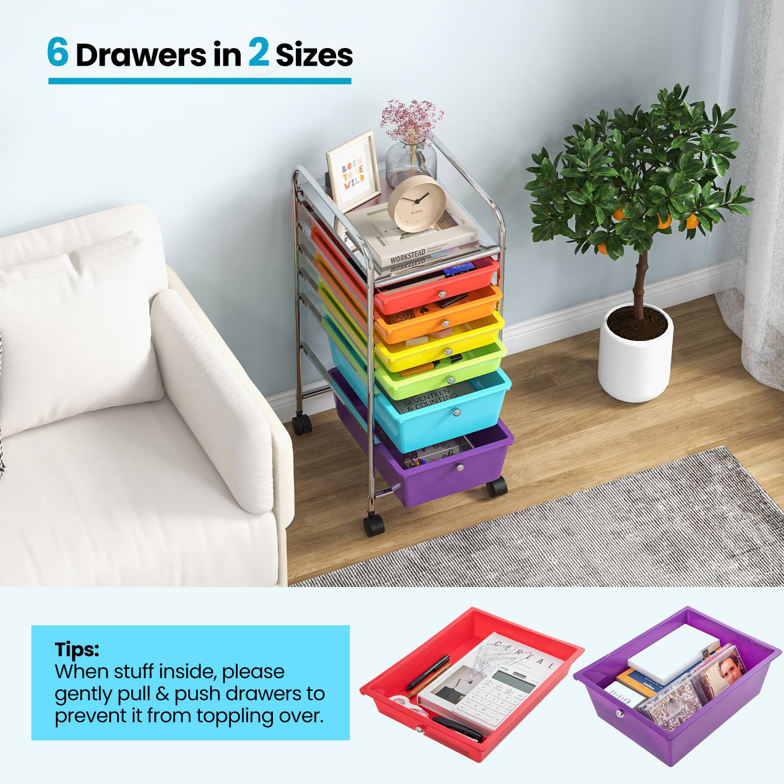 6 Drawers in 2 Sizes

Tips: When stuff inside, please gently pull & push drawers to prevent it from toppling over.