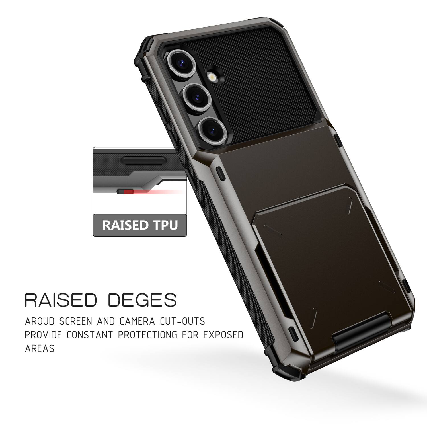 RAISED TPU  
RAISED DEGES AROUND SCREEN AND CAMERA CUT-OUTS PROVIDE CONSTANT PROTECTION FOR EXPOSED AREAS