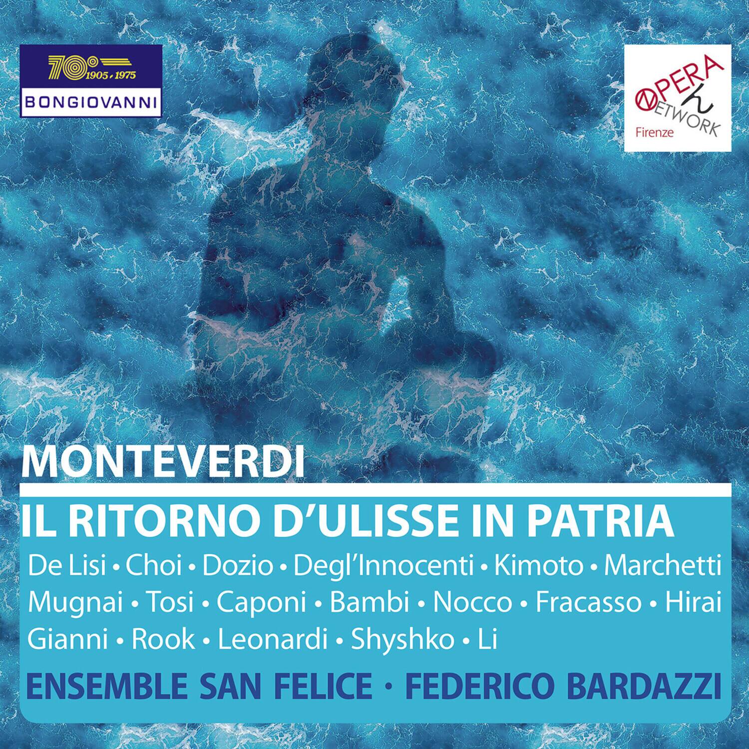 70°  
1905-1975  
BONGIOVANNI  

OPERA NETWORK  
Firenze  

MONTEVERDI  
IL RITORNO D'ULISSE IN PATRIA  

De Lisi • Choi • Dozio • Degl'Innocenti • Kimoto • Marchetti  
Mugnai • Tosi • Caponi • Bambi • Nocco • Fracasso • Hirai  
Gianni • Rook • Leonardi • Shyshko • Li  

ENSEMBLE SAN FELICE • FEDERICO BARDIAZZI