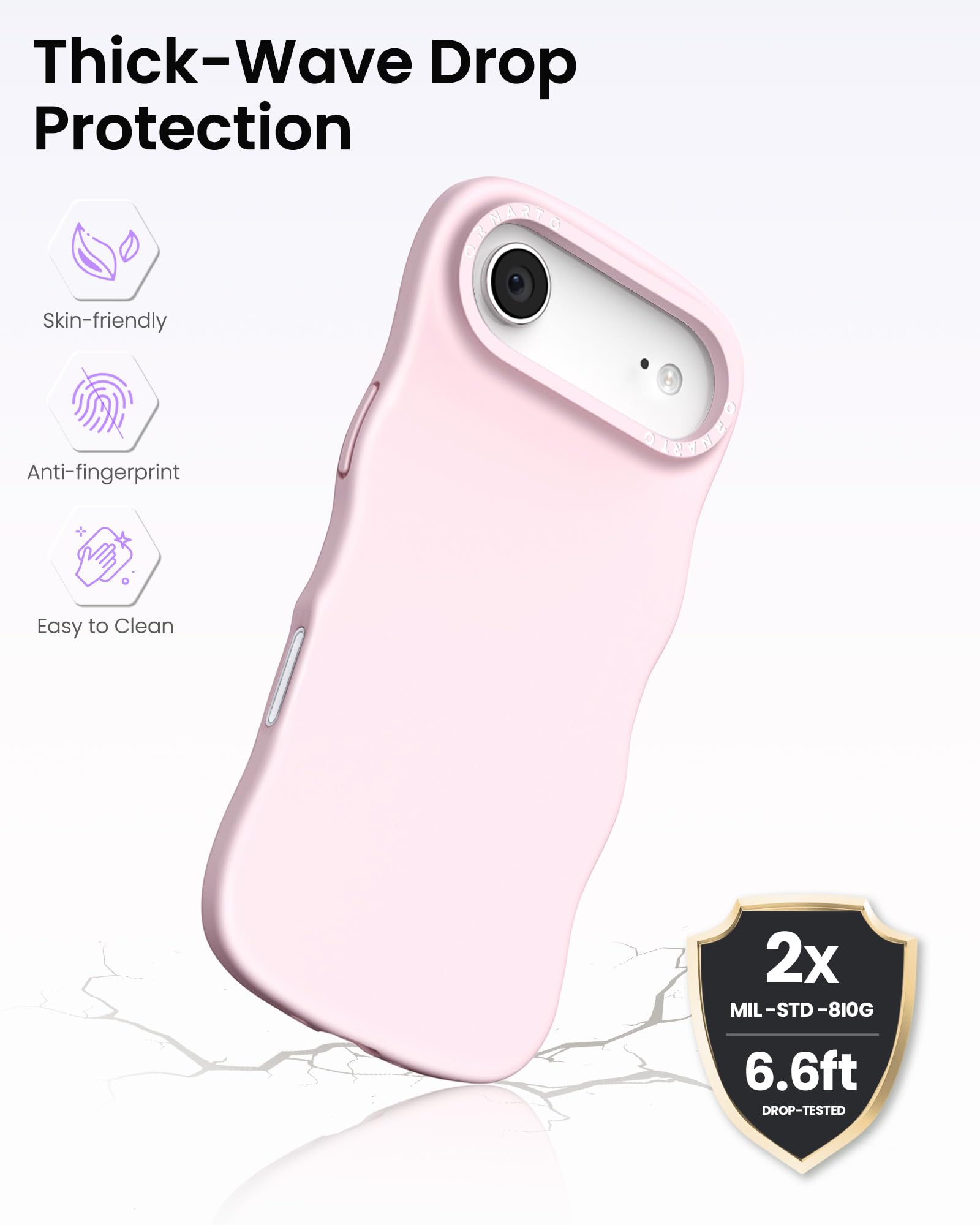Thick-Wave Drop Protection

- Skin-friendly
- Anti-fingerprint
- Easy to Clean

2x MIL-STD-810G  
6.6ft DROP-TESTED