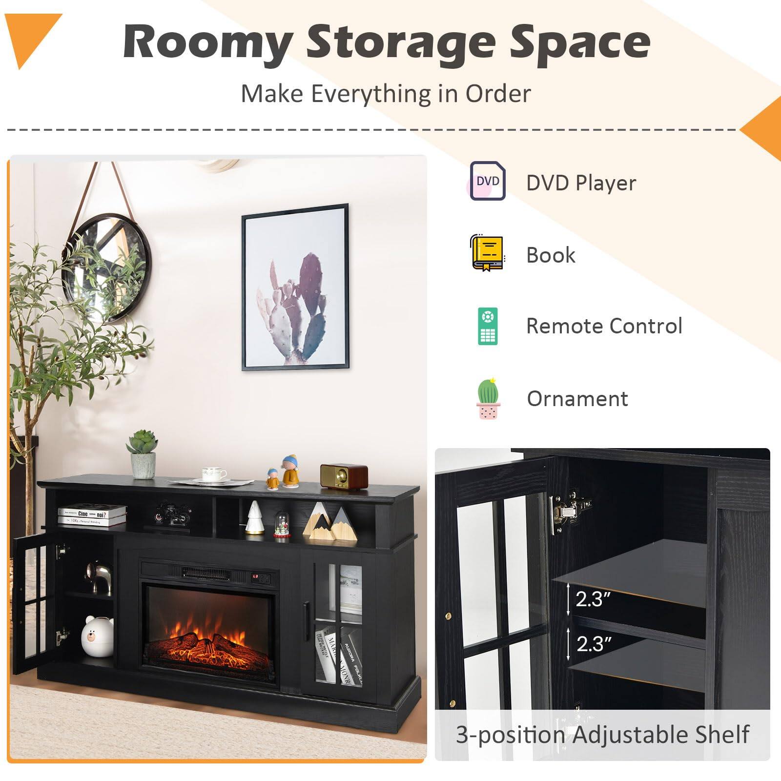 Roomy Storage Space  
Make Everything in Order  

- DVD Player  
- Book  
- Remote Control  
- Ornament  

3-position Adjustable Shelf  
2.3" MO 2.3"