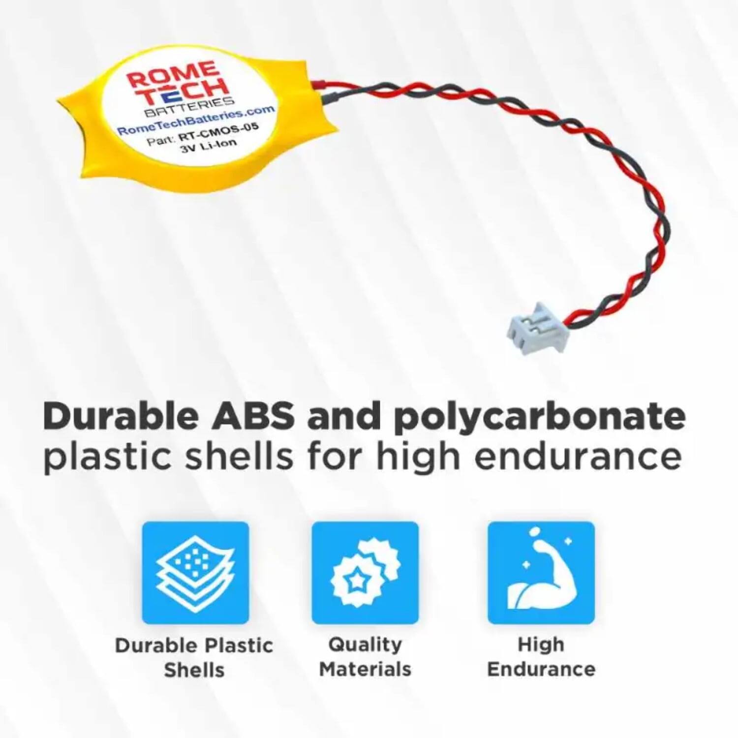 ROME TECH BATTERIES  
RomeTechBatteries.com  
RT-CMOS-05  
Part: Li-lon 3V  

Durable ABS and polycarbonate plastic shells for high endurance  

- Durable Plastic Shells  
- Quality Materials  
- High Endurance