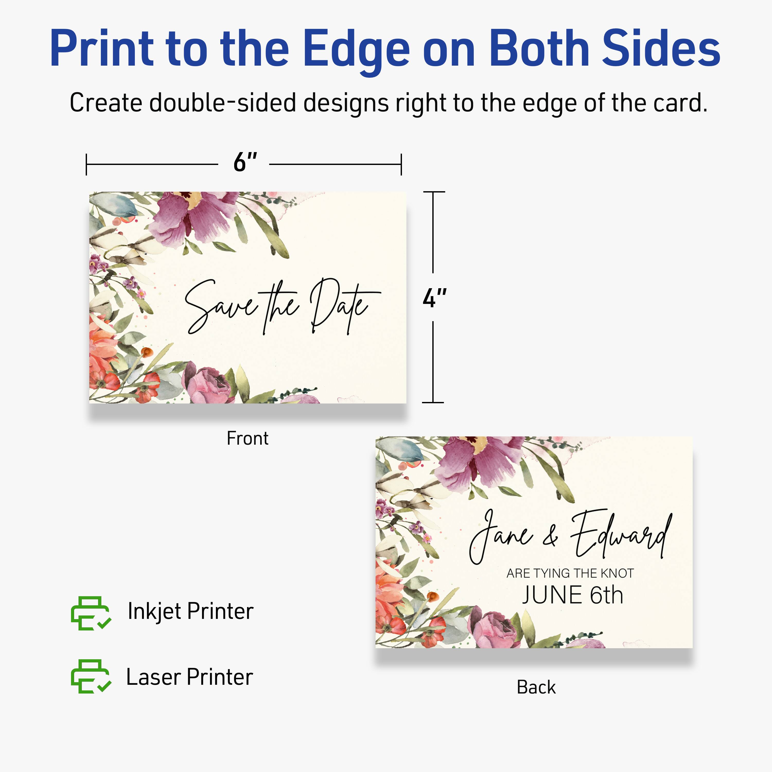 Print to the Edge on Both Sides  
Create double-sided designs right to the edge of the card.  

Front  
6" x 4"  

Back  

Inkjet Printer  
Laser Printer  

Jane & Edward  
ARE TYING THE KNOT  
JUNE 6th