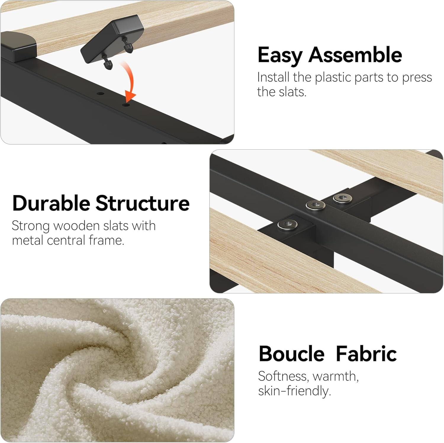 Easy Assemble  
Install the plastic parts to press the slats.

Durable Structure  
Strong wooden slats with metal central frame.

Boucle Fabric  
Softness, warmth, skin-friendly.