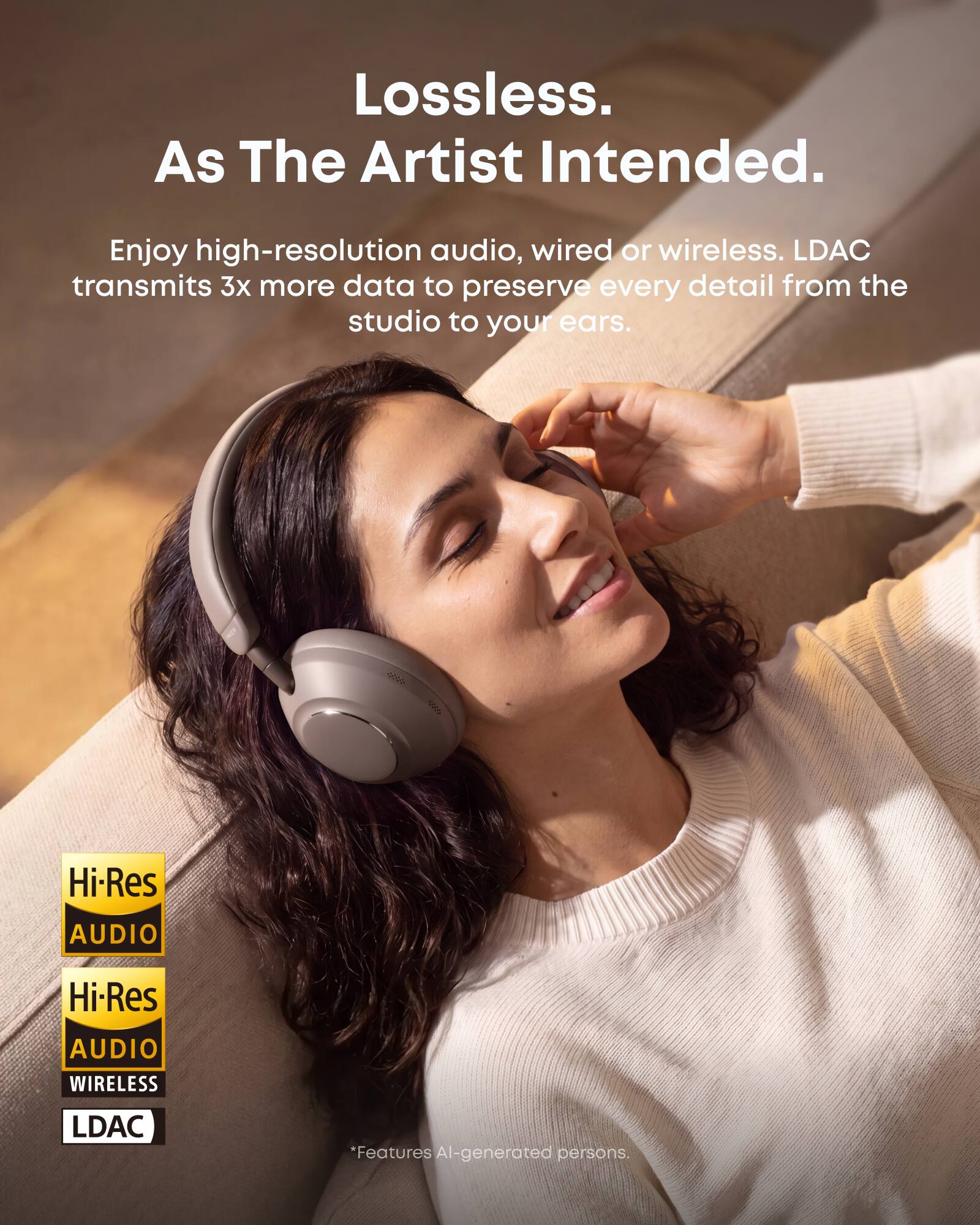 Lossless. As The Artist Intended.

Enjoy high-resolution audio, wired or wireless. LDAC transmits 3x more data to preserve every detail from the studio to your ears.

Hi-Res AUDIO
Hi-Res AUDIO WIRELESS
LDAC

*Features AI-generated persons.