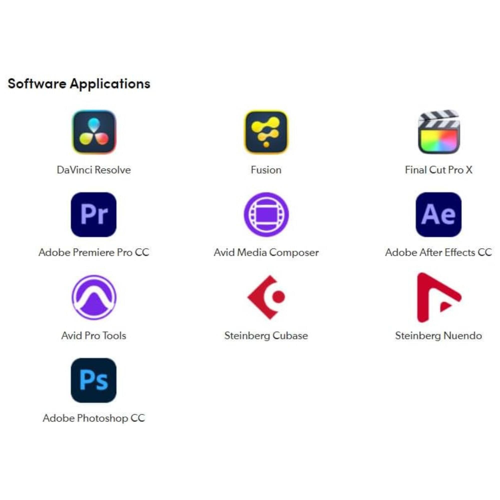 Software Applications  
DaVinci Resolve  
Fusion  
Final Cut Pro X  
Adobe Premiere Pro CC  
Avid Media Composer  
Adobe After Effects CC  
Avid Pro Tools  
Steinberg Cubase  
Steinberg Nuendo  
Adobe Photoshop CC