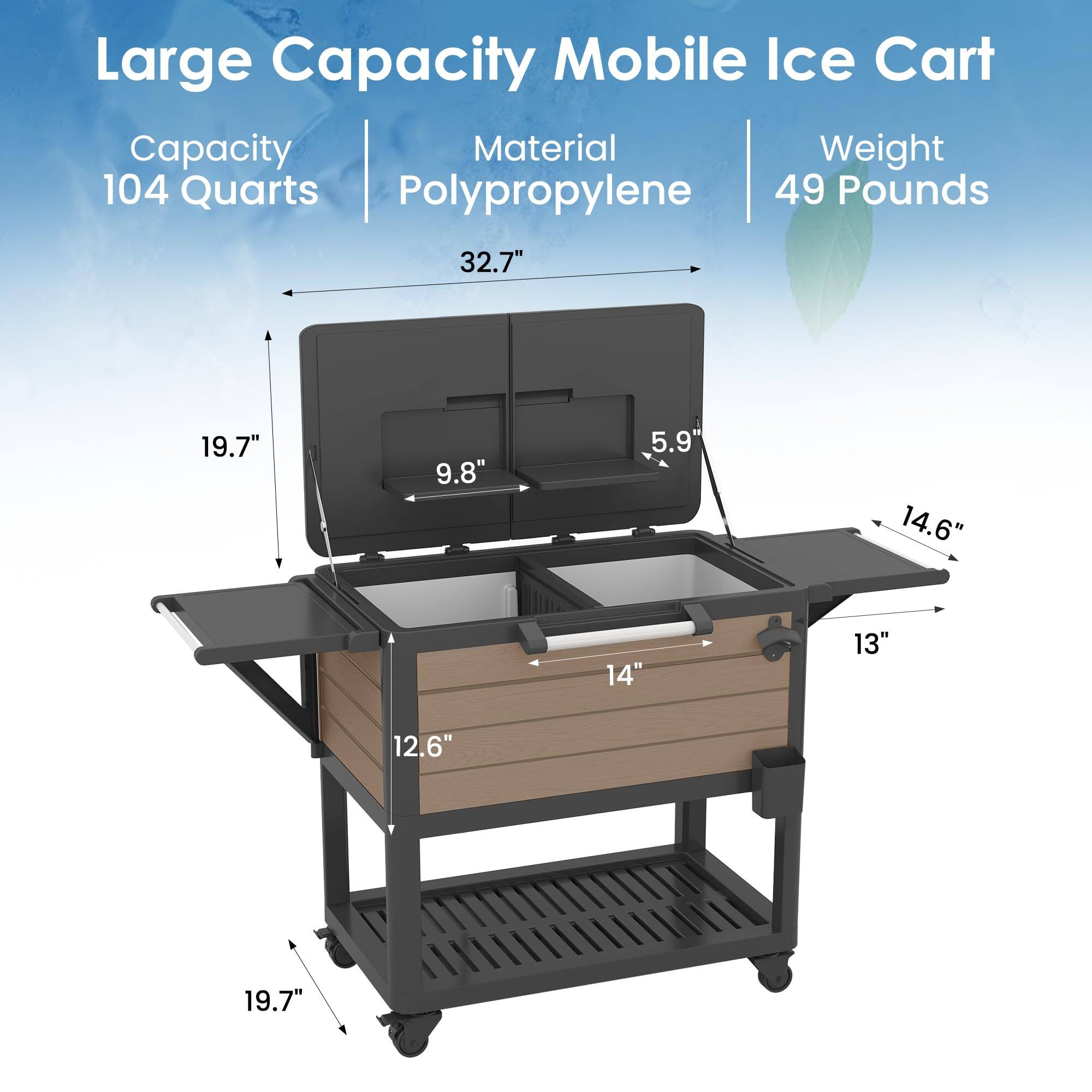 Large Capacity Mobile Ice Cart  
Capacity: 104 Quarts  
Material: Polypropylene  
Weight: 49 Pounds  

Dimensions:  
- Length: 32.7"  
- Width: 19.7"  
- Height: 19.7"  
- Top Shelf: 14.6" (width) x 13" (depth)  
- Main Compartment: 14" (width) x 12.6" (depth)  
- Lid: 9.8" (height)  
- Side: 5.9" (depth)