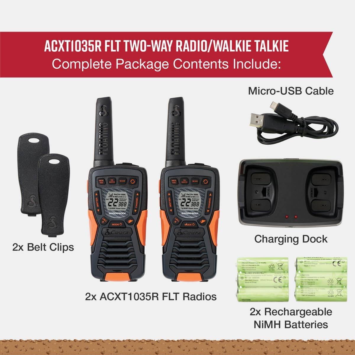 ACXT1035R FLT TWO-WAY RADIO/WALKIE TALKIE  
Complete Package Contents Include:  
- FLOATING S FINATING Micro-USB Cable  
- 2x Belt Clips  
- 2x ACXT1035R FLT Radios  
- 2x Rechargeable NiMH Batteries  
- Charging Dock