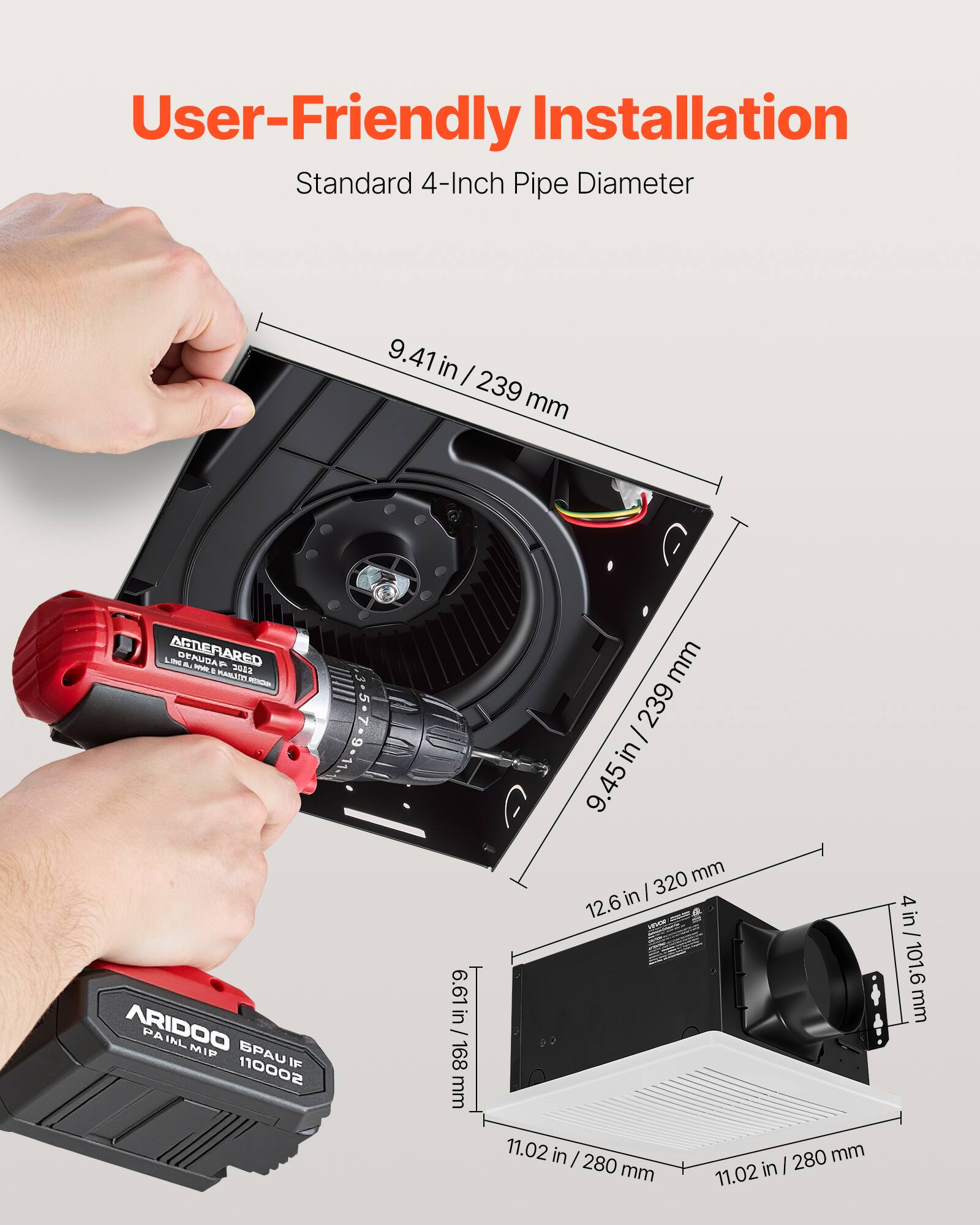 User-Friendly Installation  
Standard 4-Inch Pipe Diameter  
9.41 in / 239 mm  
9.45 in / 239 mm  
12.6 in / 320 mm  
6.61 in / 168 mm  
4 in / 101.6 mm  
11.02 in / 280 mm