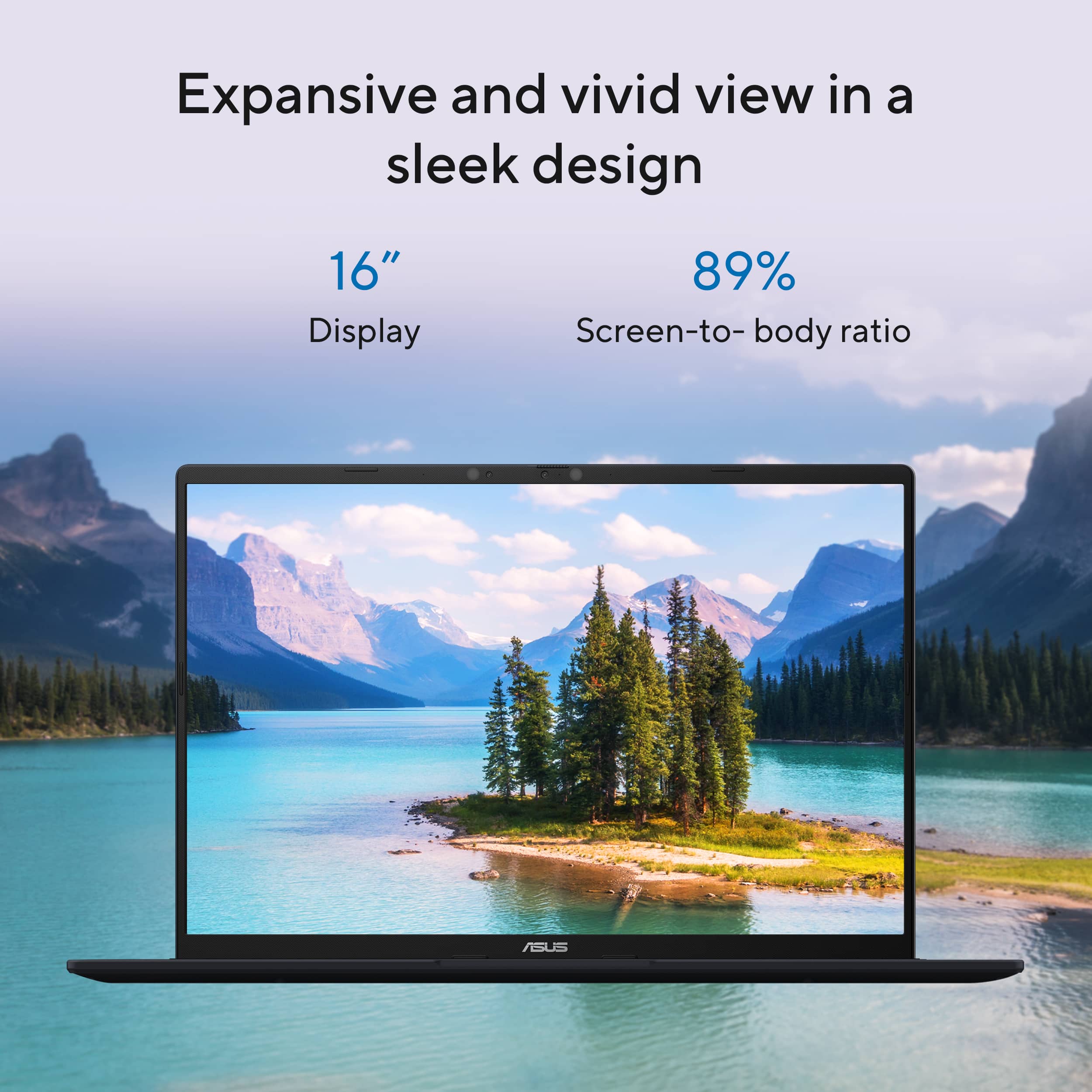 Expansive and vivid view in a sleek design 16" Display 89% Screen-to-body ratio ASUS