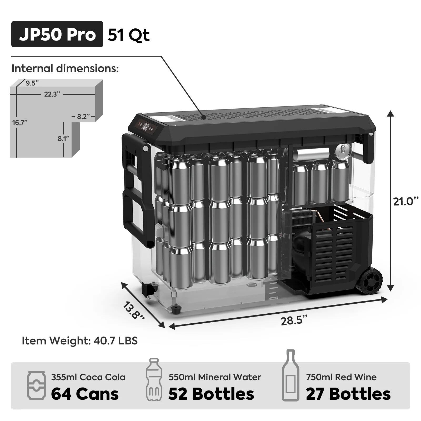 JP50 Pro  
51 Qt

Internal dimensions:  
9.5" x 22.3" x 16.7"  
8.2" x 8.1" x 21.0"  
13.8" x 28.5" x 21.0"

Item Weight: 40.7 LBS

- 355ml Coca Cola: 64 Cans  
- 550ml Mineral Water: 52 Bottles  
- 750ml Red Wine: 27 Bottles