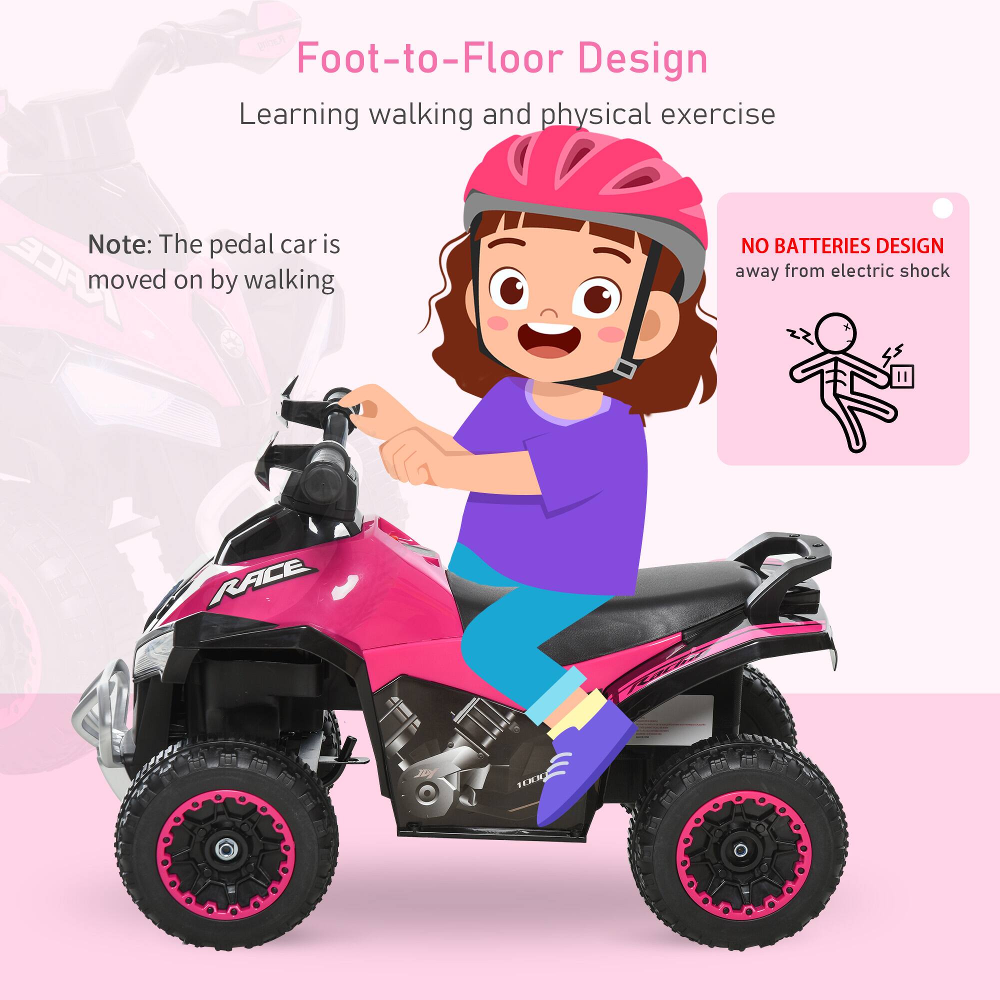 Foot-to-Floor Design  
Learning walking and physical exercise  

Note: The pedal car is moved on by walking  

NO BATTERIES DESIGN  
away from electric shock