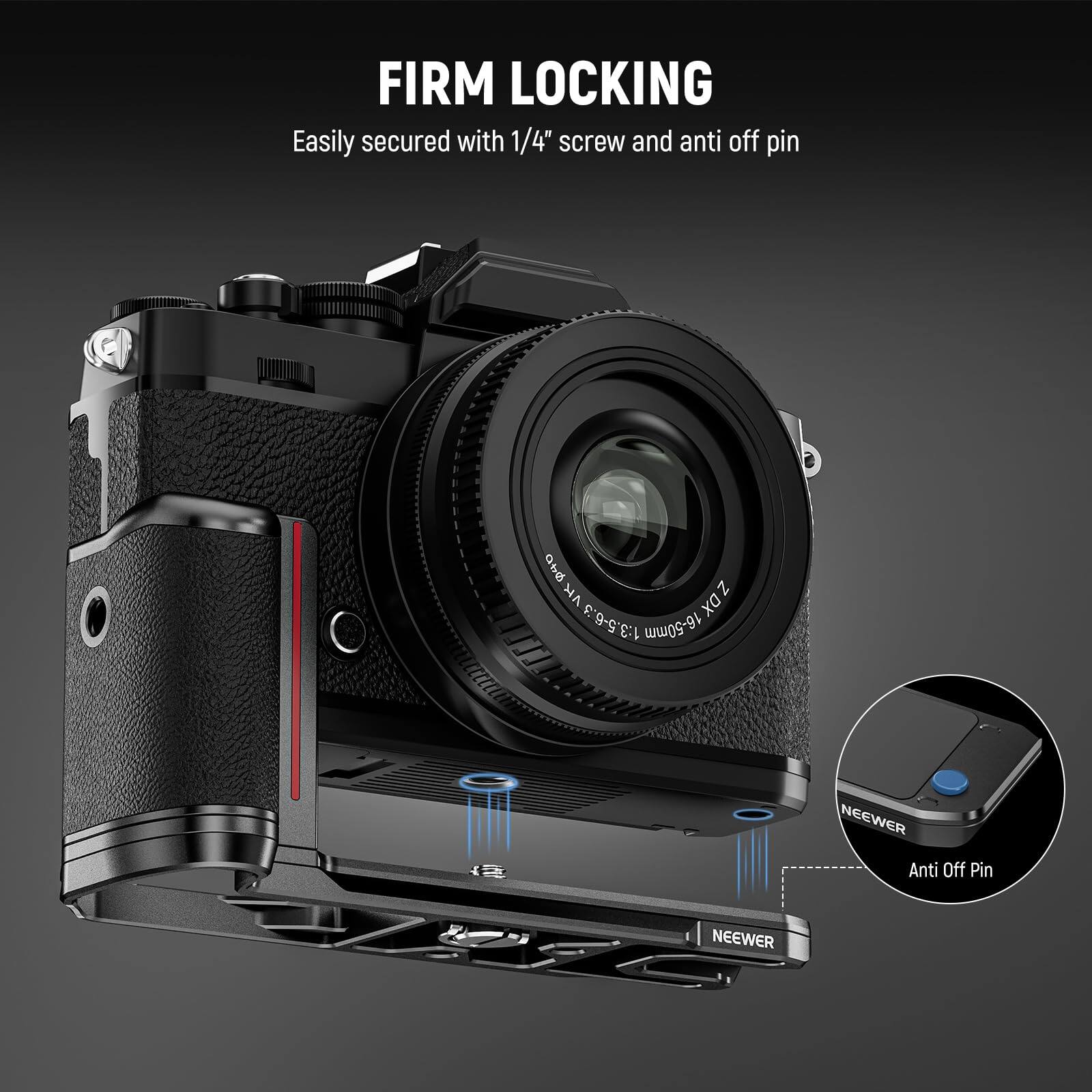 FIRM LOCKING  
Easily secured with 1/4" screw and anti off pin  

40 VK N DX 1:3.5-6.3 16-50mm  
NEEWER Anti Off Pin  
NEEWER