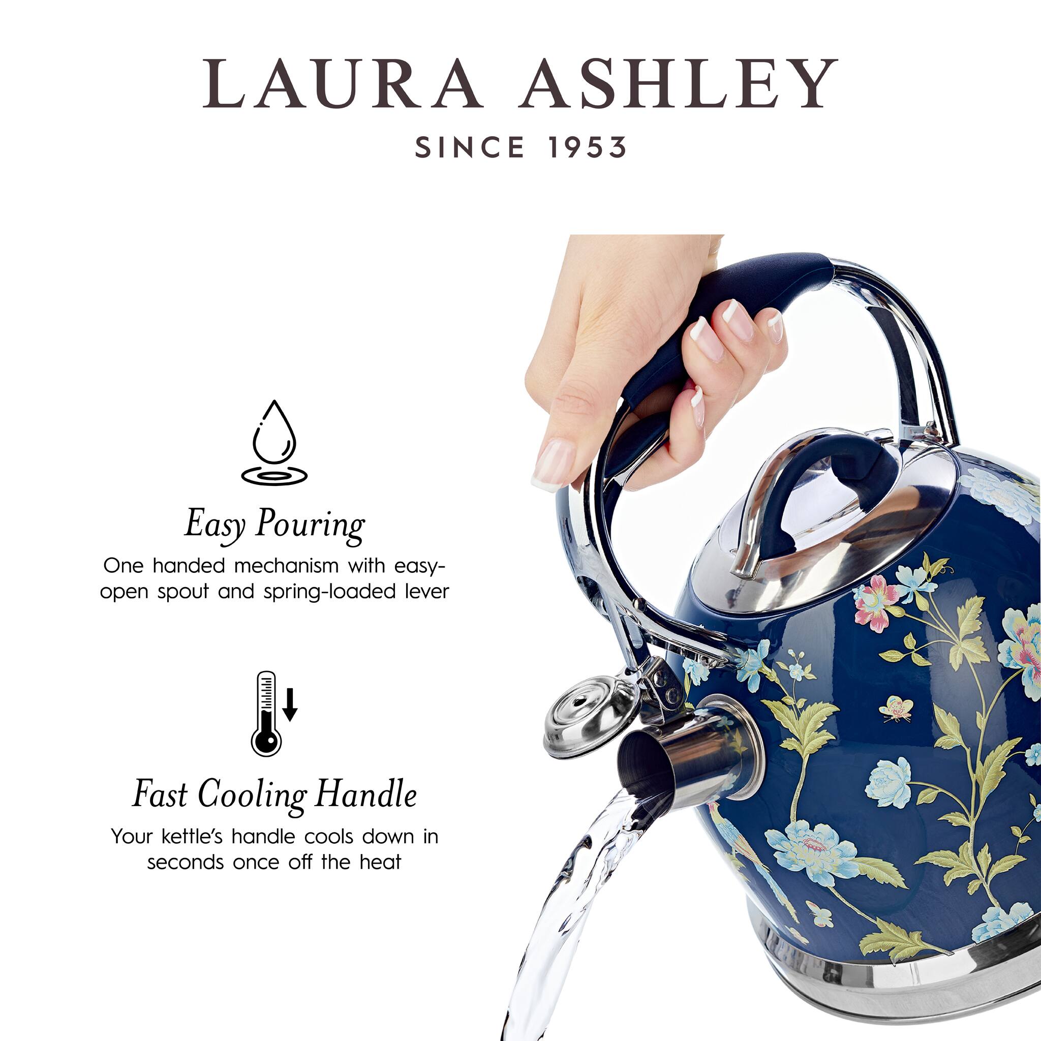 LAURA ASHLEY  
SINCE 1953  

Easy Pouring  
One handed mechanism with easy-open spout and spring-loaded lever  

Fast Cooling Handle  
Your kettle's handle cools down in seconds once off the heat