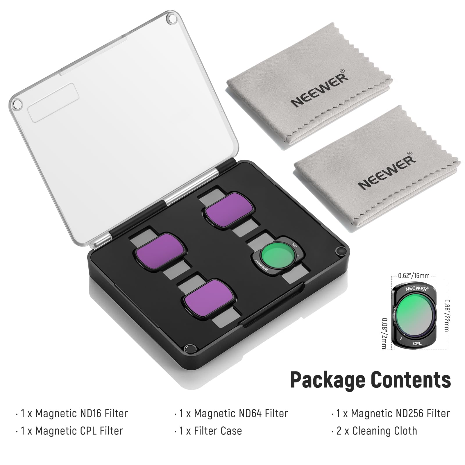 NEEWER 0.62* /16mm 1x Magnetic ND16 Filter  
NEEWER 0.85 0.86*/22mm 0.08*/2mm CPL Filter  
NEEWER 0.85 0.86*/22mm 0.08*/2mm CPL Filter  

Package Contents:  
1 x Magnetic ND64 Filter  
1 x Magnetic ND256 Filter  
1 x Magnetic CPL Filter  
1 x Filter Case  
2 x Cleaning Cloth