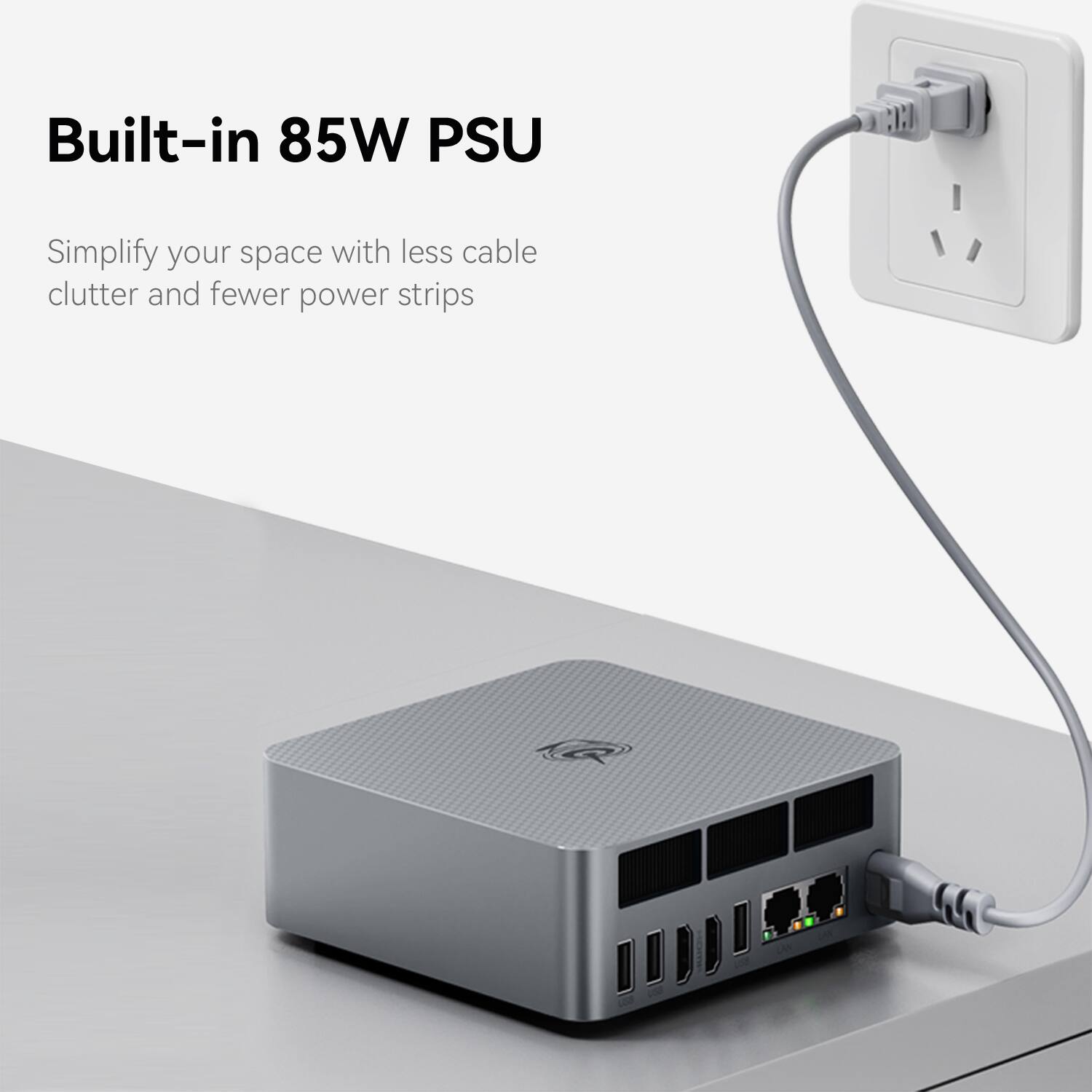 Built-in 85W PSU

Simplify your space with less cable clutter and fewer power strips