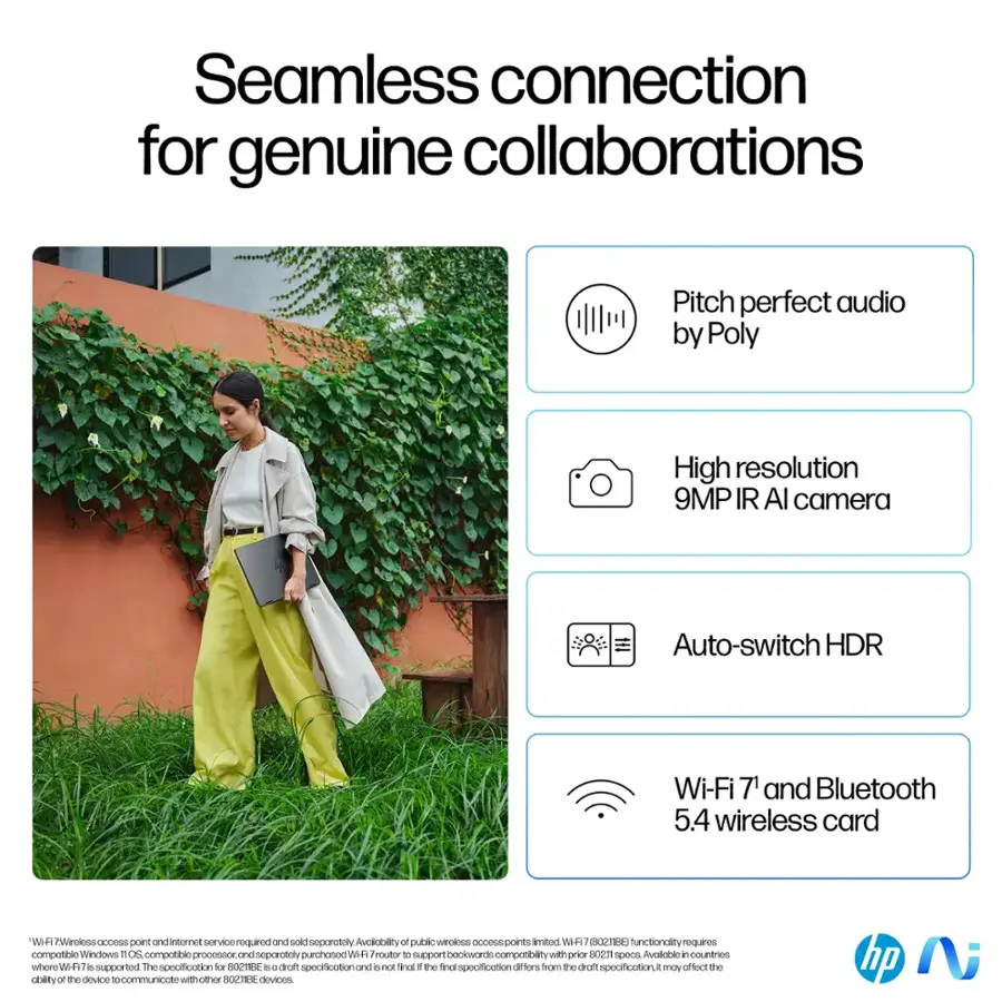 Seamless connection for genuine collaborations. Pitch perfect audio by Poly. High resolution 9MP IR Al camera. Auto-switch HDR. Wi-Fi 7 and Bluetooth 5.4 wireless card. WHH / Wi-Fi 6E support with no separate adapter required. Availability of public Wi-Fi 6E functionality requires compatible Windows 10 802.11ax compatible devices and separately chosen Wi-Fi router to support backward compatibility with prior 802.11 specs. Available in countries where Wi-Fi 6E is supported. The specifications of the device are from the draft specification and may not be the final specification. The device may not be compatible with all other Wi-Fi devices.