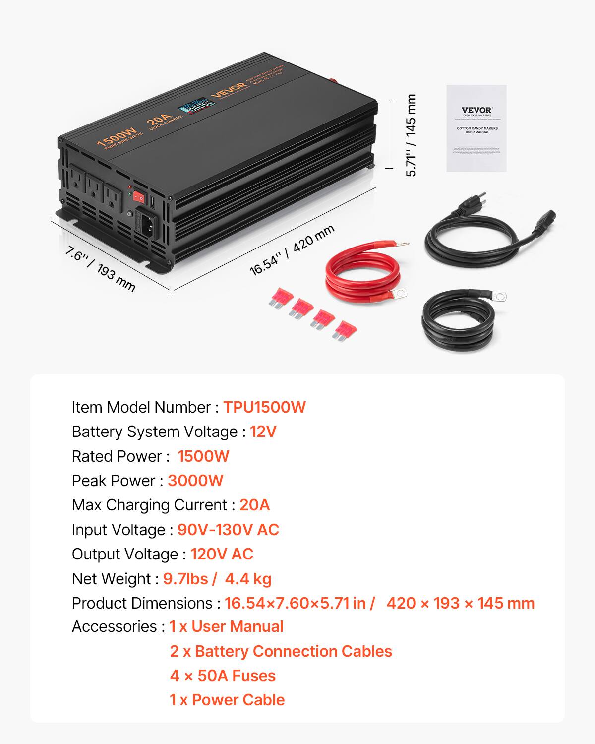 VEVOR "5090" 20A QUICK CHARGE 1500W SOVE SAVIA PUME

mm 145 5.71"
VEVOR ORTION SANDY BARLING VIAN GER BOOKS
7.6" | 193 mm
mm 420 16.54"

Item Model Number: TPU1500W
Battery System Voltage: 12V
Rated Power: 1500W
Peak Power: 3000W
Max Charging Current: 20A
Input Voltage: 90V-130V AC
Output Voltage: 120V AC
Net Weight: 9.7lbs / 4.4 kg
Product Dimensions: 16.54x7.60x5.71 in / 420 X 193 X 145 mm
Accessories: 1 X User Manual, 2 X Battery Connection Cables, 4 X 50A Fuses, 1 X Power Cable