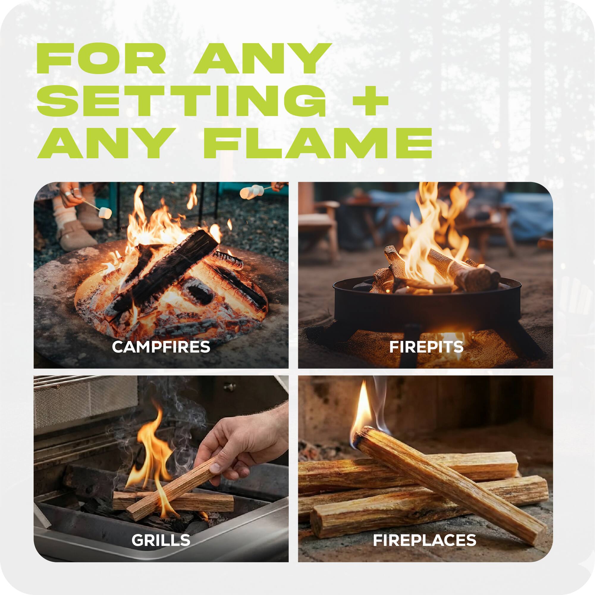 FOR ANY SETTING + ANY FLAME

CAMPFIRES  
FIREPITS  
GRILLS  
FIREPLACES